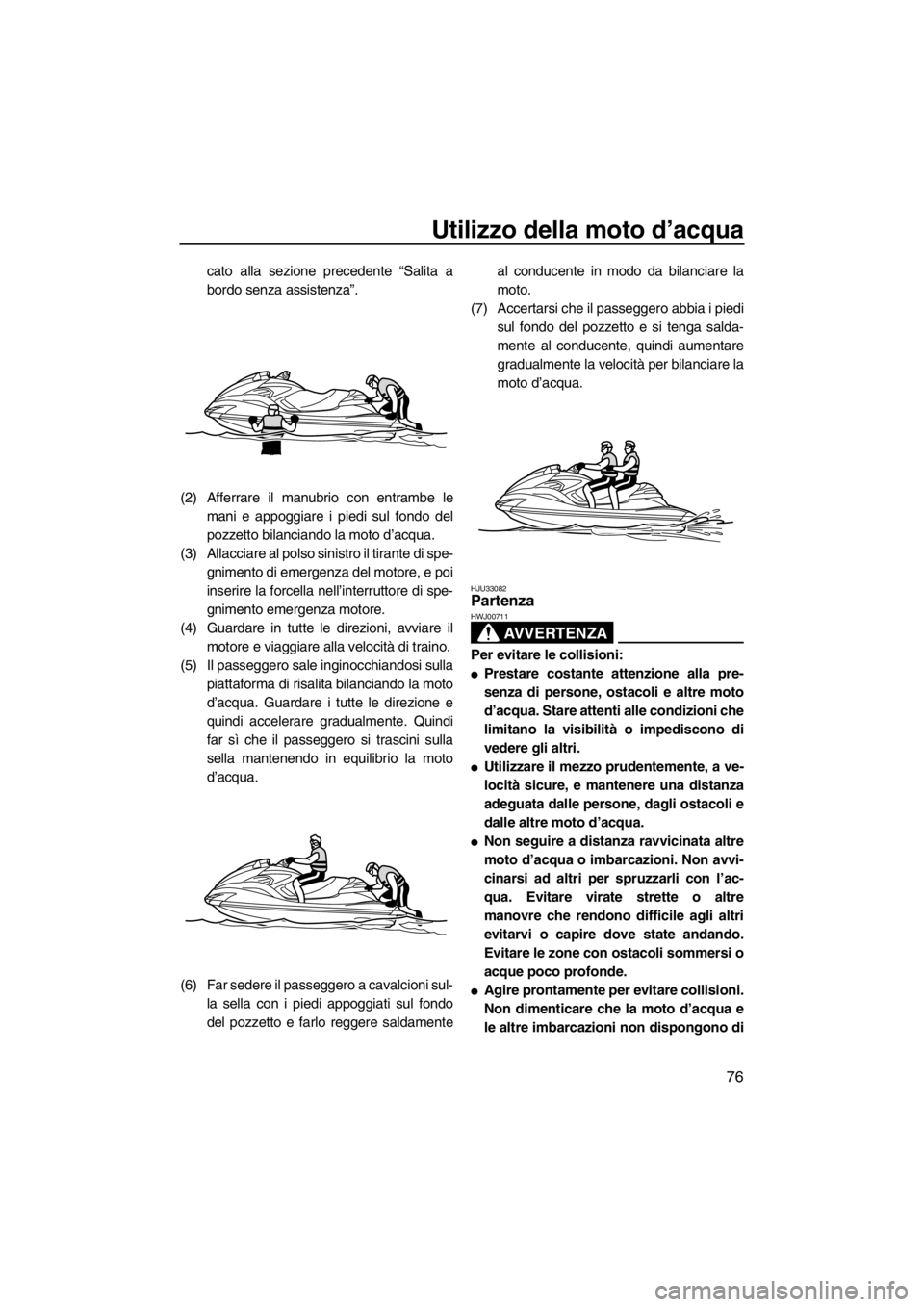 YAMAHA FZR SVHO 2013  Manuale duso (in Italian) Utilizzo della moto d’acqua
76
cato alla sezione precedente “Salita a
bordo senza assistenza”.
(2) Afferrare il manubrio con entrambe le
mani e appoggiare i piedi sul fondo del
pozzetto bilancia