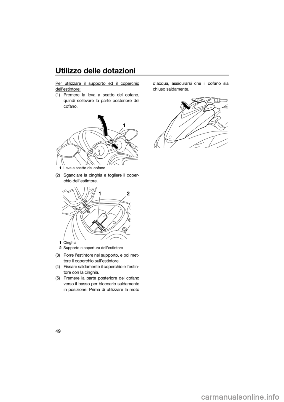 YAMAHA FZS 2015  Manuale duso (in Italian) Utilizzo delle dotazioni
49
Per utilizzare il supporto ed il coperchio
dell’estintore:
(1) Premere la leva a scatto del cofano,
quindi sollevare la parte posteriore del
cofano.
(2) Sganciare la cing