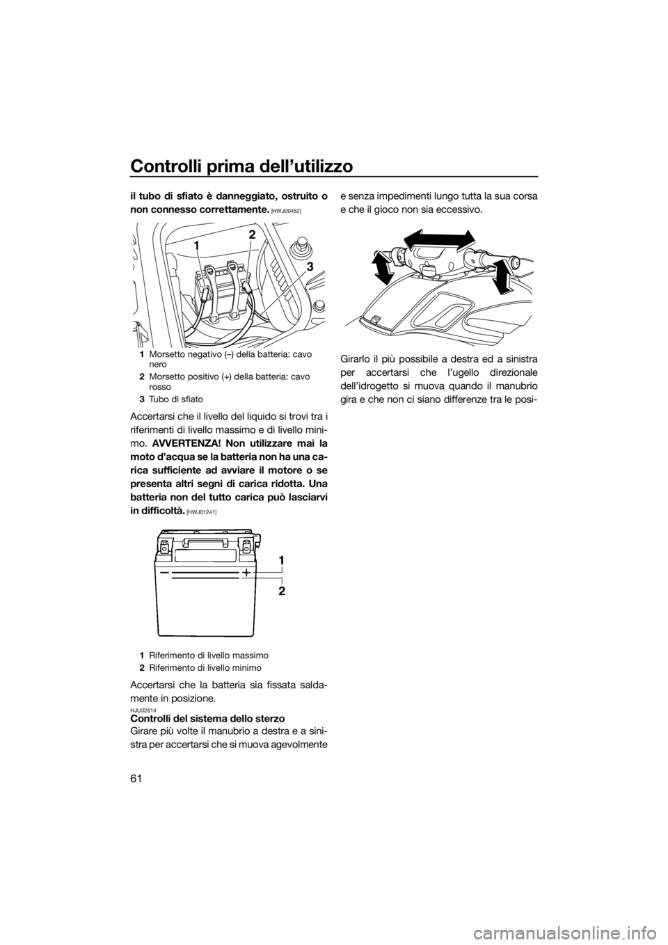 YAMAHA FZS 2015  Manuale duso (in Italian) Controlli prima dell’utilizzo
61
il tubo di sfiato è danneggiato, ostruito o
non connesso correttamente.
 [HWJ00452]
Accertarsi che il livello del liquido si trovi tra i
riferimenti di livello mass