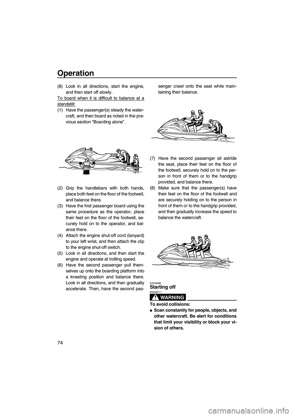 YAMAHA FZS 2013  Owners Manual Operation
74
(8) Look in all directions, start the engine,and then start off slowly.
To board when it is difficult to balance at a
standstill:
(1) Have the passenger(s) steady the water- craft, and th