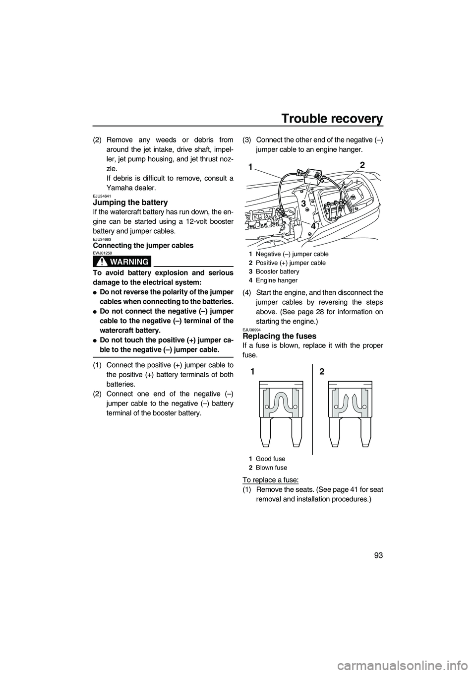 YAMAHA FZS 2013  Owners Manual Trouble recovery
93
(2) Remove any weeds or debris fromaround the jet intake, drive shaft, impel-
ler, jet pump housing, and jet thrust noz-
zle.
If debris is difficult to remove, consult a
Yamaha dea