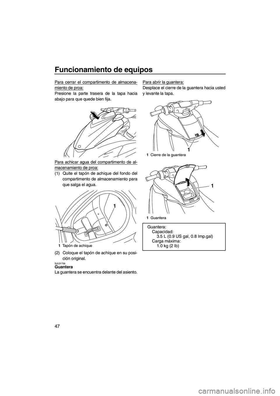 YAMAHA FZS 2013  Manuale de Empleo (in Spanish) Funcionamiento de equipos
47
Para cerrar el compartimento de almacena-
miento de proa:
Presione la parte trasera de la tapa hacia
abajo para que quede bien fija.
Para achicar agua del compartimento de