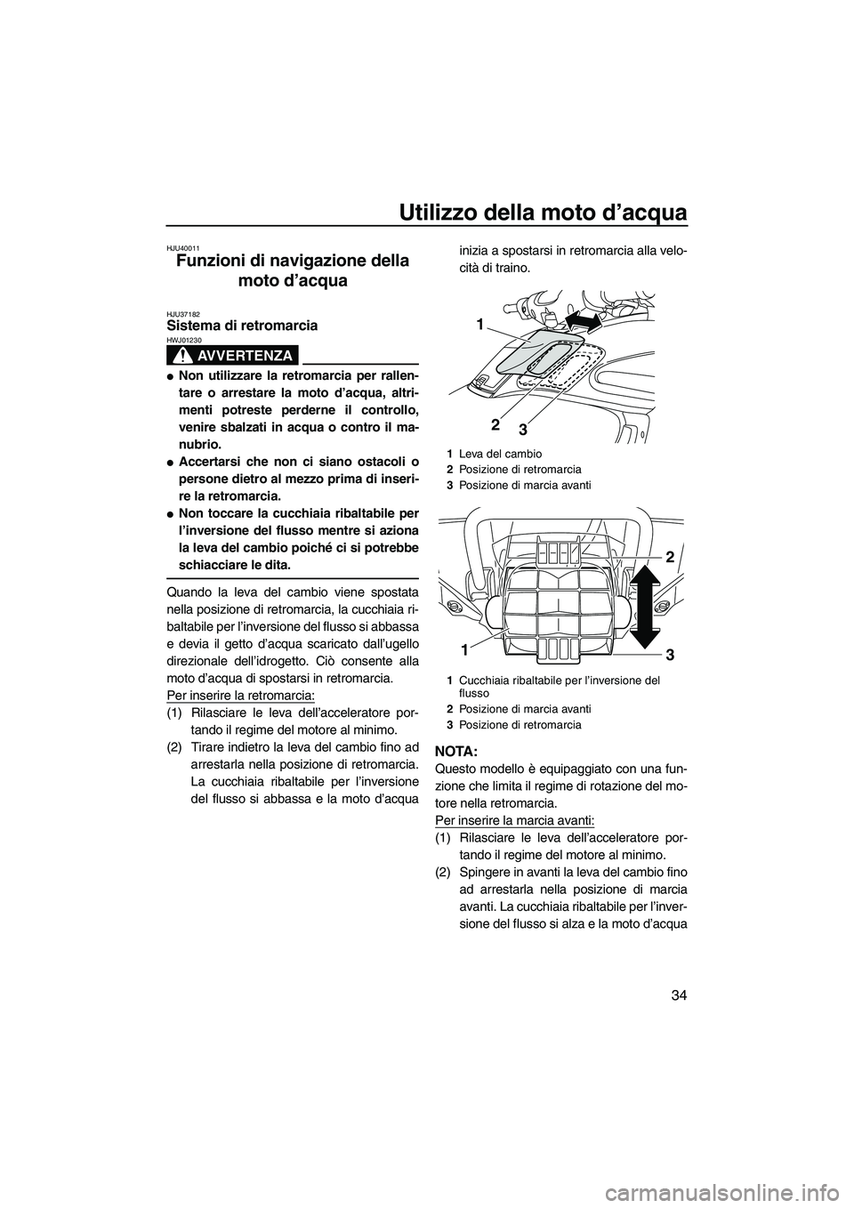 YAMAHA FZS 2013 Manuale duso (in Italian) Utilizzo della moto d’acqua
34
HJU40011
Funzioni di navigazione della
moto d’acqua
HJU37182Sistema di retromarcia
AVVERTENZA
HWJ01230
●Non utilizzare la retromarcia per rallen-
tare o arresta YAMAHA FZS 2013 Manuale duso (in Italian) Utilizzo della moto d’acqua
34
HJU40011
Funzioni di navigazione della
moto d’acqua
HJU37182Sistema di retromarcia
AVVERTENZA
HWJ01230
●Non utilizzare la retromarcia per rallen-
tare o arresta