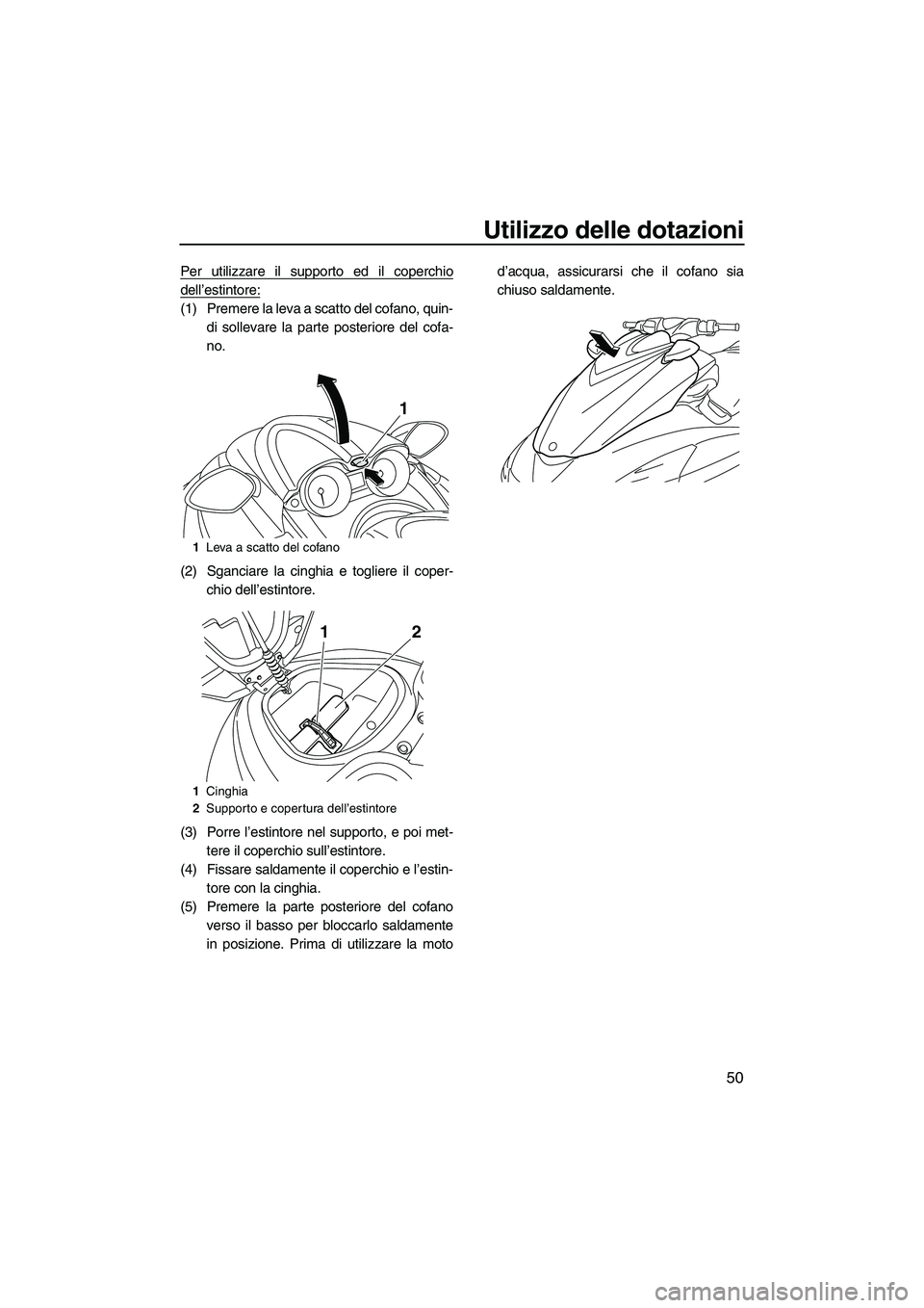 YAMAHA FZS 2013  Manuale duso (in Italian) Utilizzo delle dotazioni
50
Per utilizzare il supporto ed il coperchio
dell’estintore:
(1) Premere la leva a scatto del cofano, quin-di sollevare la parte posteriore del cofa-
no.
(2) Sganciare la c