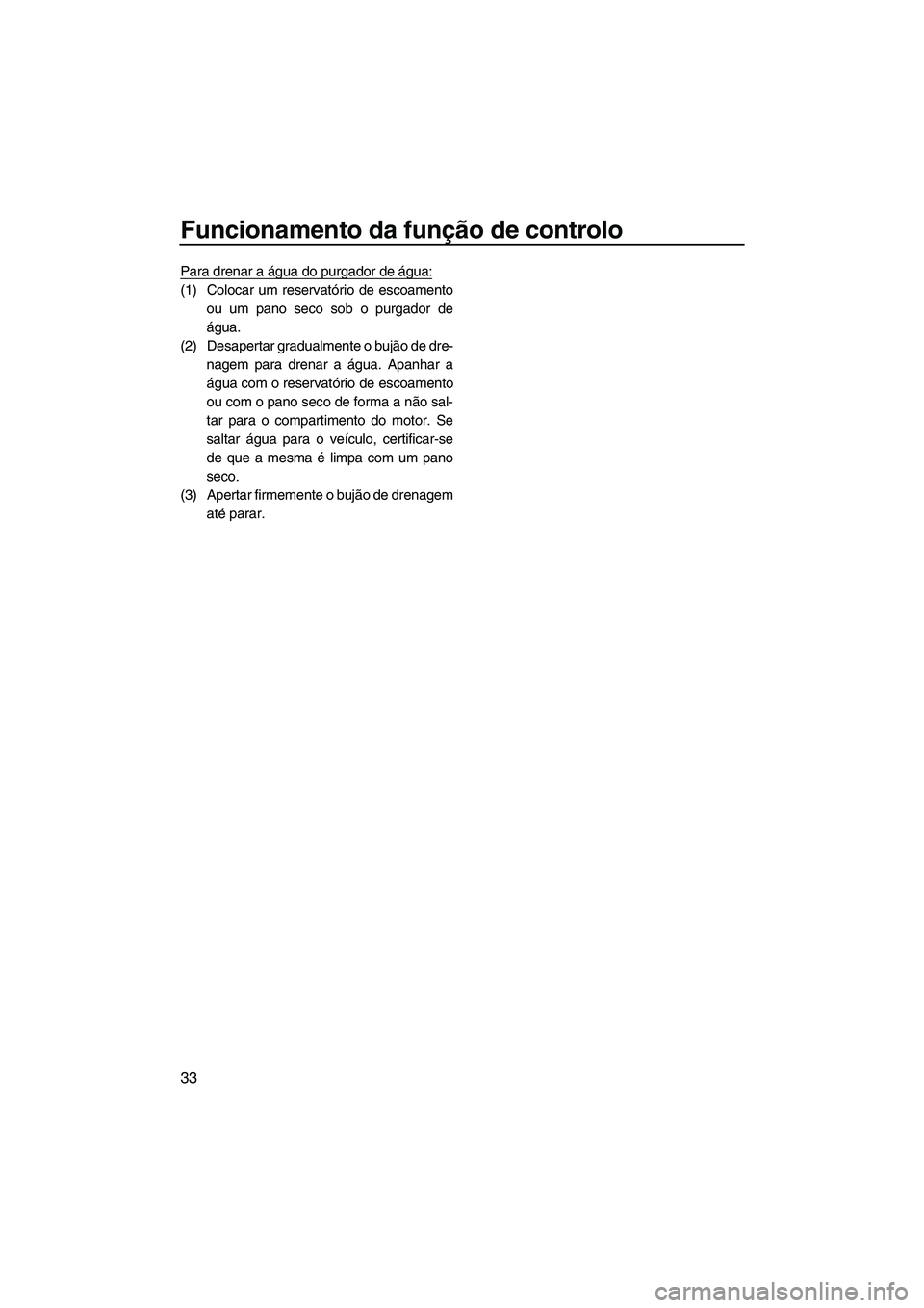 YAMAHA FZS 2013  Manual de utilização (in Portuguese) Funcionamento da função de controlo
33
Para drenar a água do purgador de água:
(1) Colocar um reservatório de escoamentoou um pano seco sob o purgador de
água.
(2) Desapertar gradualmente o buj