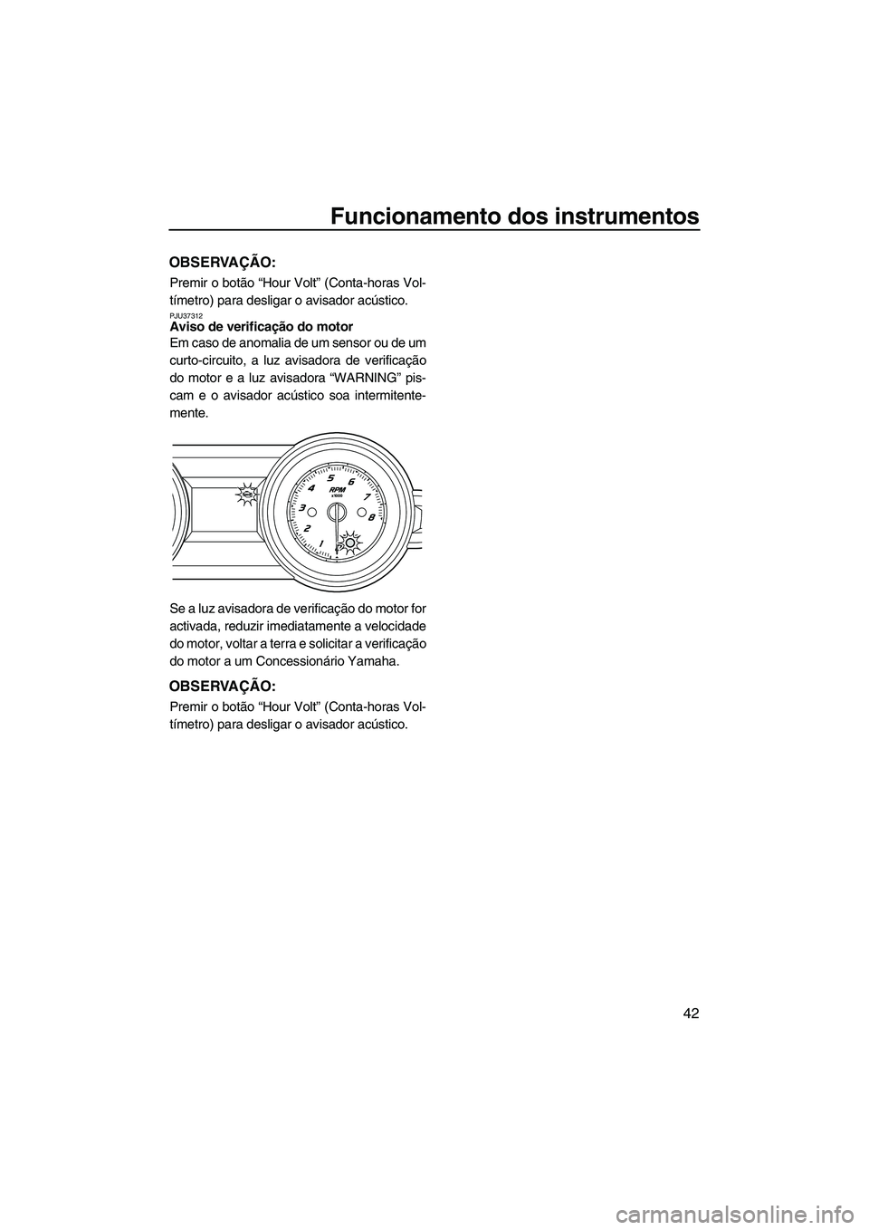YAMAHA FZS 2013  Manual de utilização (in Portuguese) Funcionamento dos instrumentos
42
OBSERVAÇÃO:
Premir o botão “Hour Volt” (Conta-horas Vol-
tímetro) para desligar o avisador acústico.
PJU37312Aviso de verificação do motor 
Em caso de anom