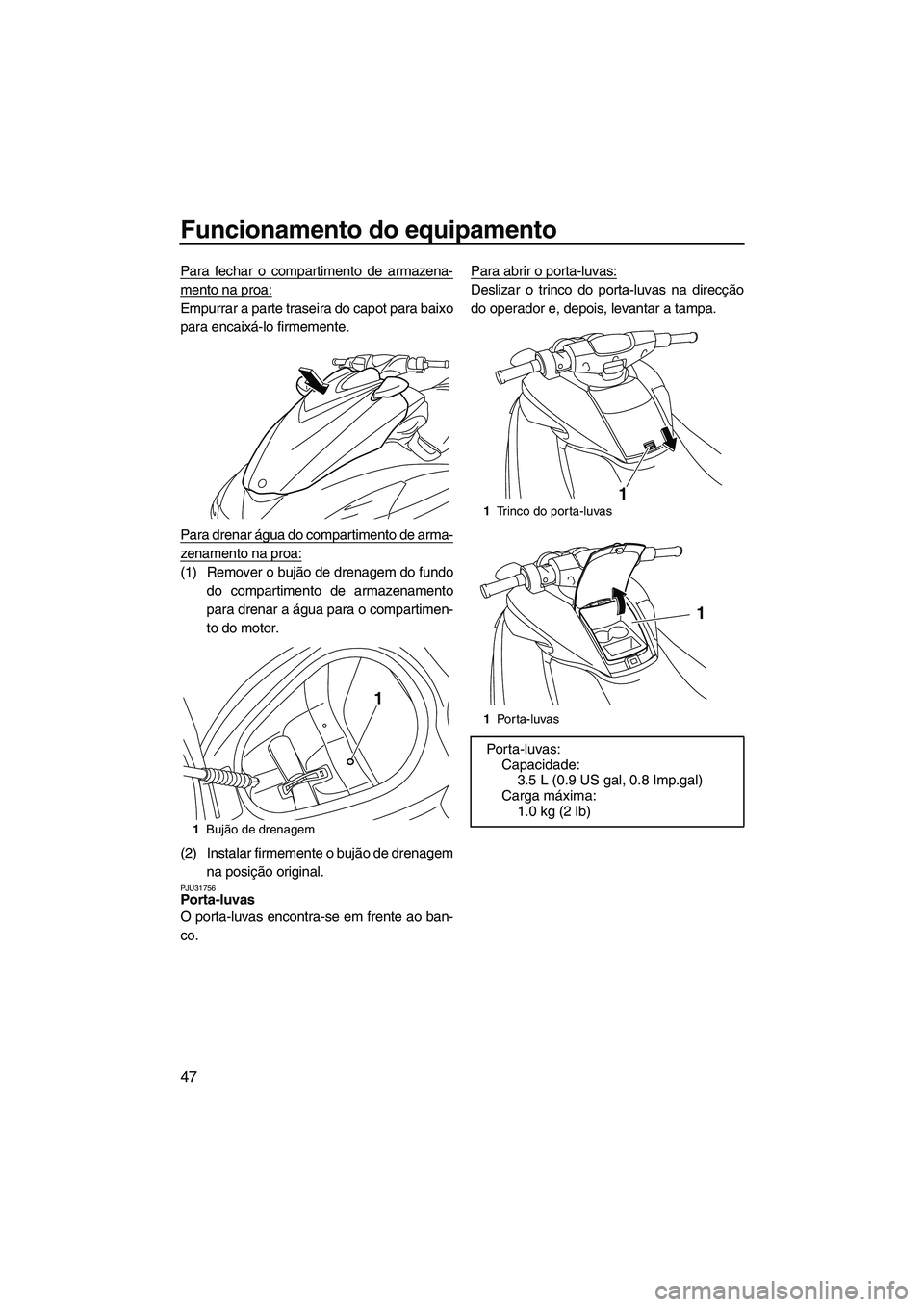 YAMAHA FZS 2013  Manual de utilização (in Portuguese) Funcionamento do equipamento
47
Para fechar o compartimento de armazena-
mento na proa:
Empurrar a parte traseira do capot para baixo
para encaixá-lo firmemente.
Para drenar água do compartimento de