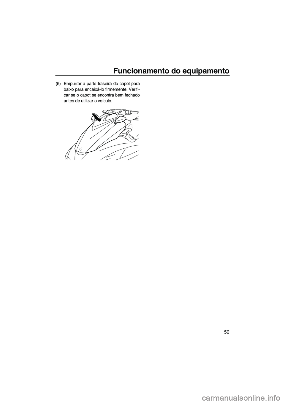 YAMAHA FZS 2013  Manual de utilização (in Portuguese) Funcionamento do equipamento
50
(5) Empurrar a parte traseira do capot parabaixo para encaixá-lo firmemente. Verifi-
car se o capot se encontra bem fechado
antes de utilizar o veículo.
UF2C74P0.book