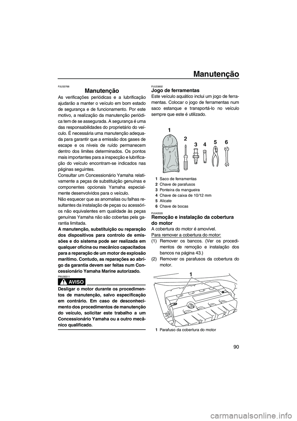 YAMAHA FZS 2013  Manual de utilização (in Portuguese) Manutenção
90
PJU33768
Manutenção 
As verificações periódicas e a lubrificação
ajudarão a manter o veículo em bom estado
de segurança e de funcionamento. Por este
motivo, a realização da