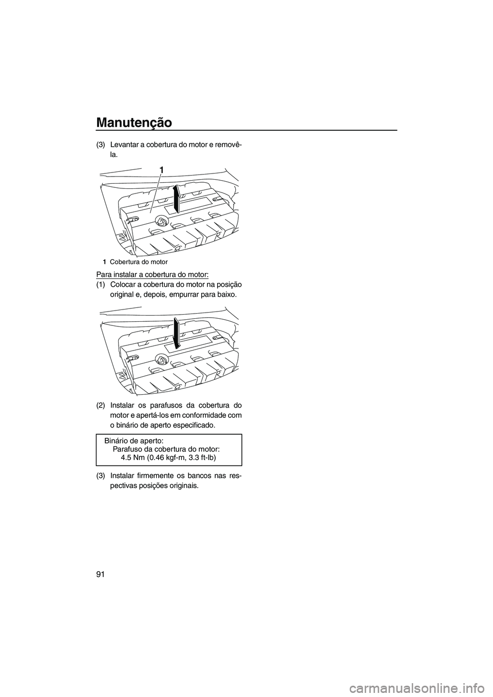 YAMAHA FZS 2013  Manual de utilização (in Portuguese) Manutenção
91
(3) Levantar a cobertura do motor e removê-la.
Para instalar a cobertura do motor:
(1) Colocar a cobertura do motor na posição original e, depois, empurrar para baixo.
(2) Instalar 