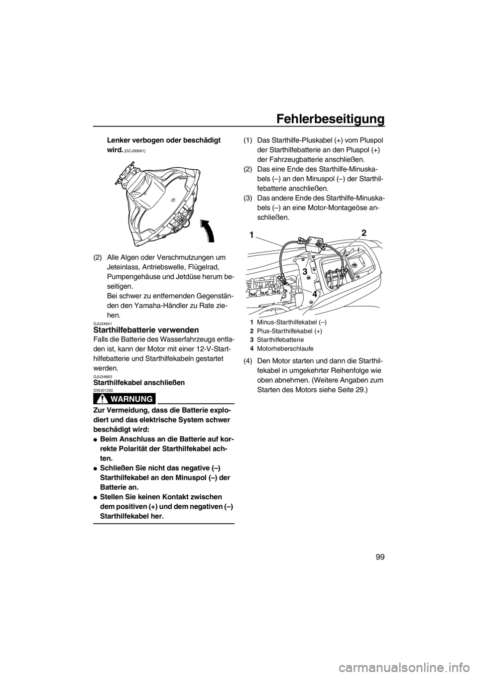 YAMAHA FZS 2012  Betriebsanleitungen (in German) Fehlerbeseitigung
99
Lenker verbogen oder beschädigt 
wird.
 [GCJ00661]
(2) Alle Algen oder Verschmutzungen um 
Jeteinlass, Antriebswelle, Flügelrad, 
Pumpengehäuse und Jetdüse herum be-
seitigen.