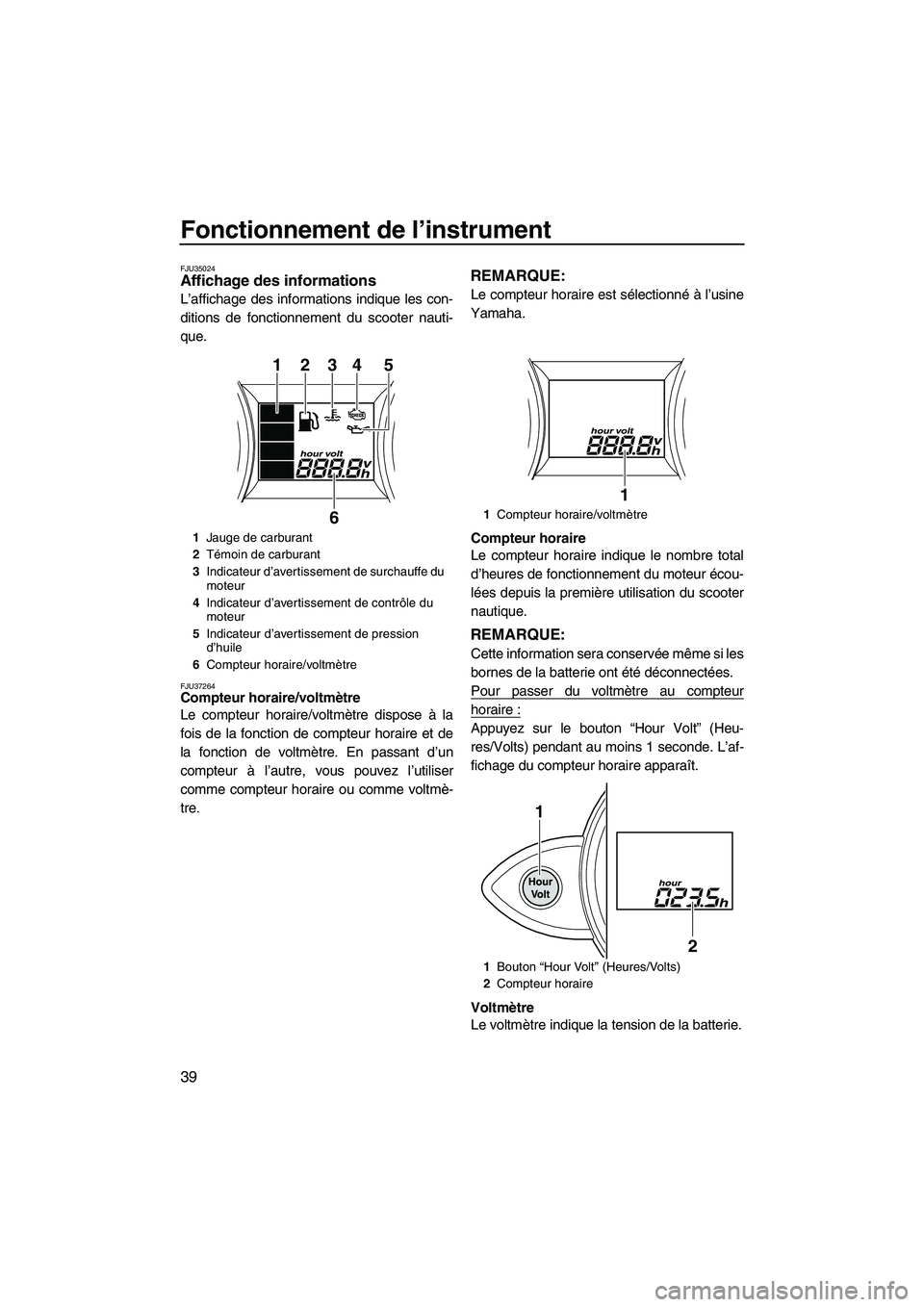 YAMAHA FZS 2012  Notices Demploi (in French) Fonctionnement de l’instrument
39
FJU35024Affichage des informations 
L’affichage des informations indique les con-
ditions de fonctionnement du scooter nauti-
que.
FJU37264Compteur horaire/voltm
