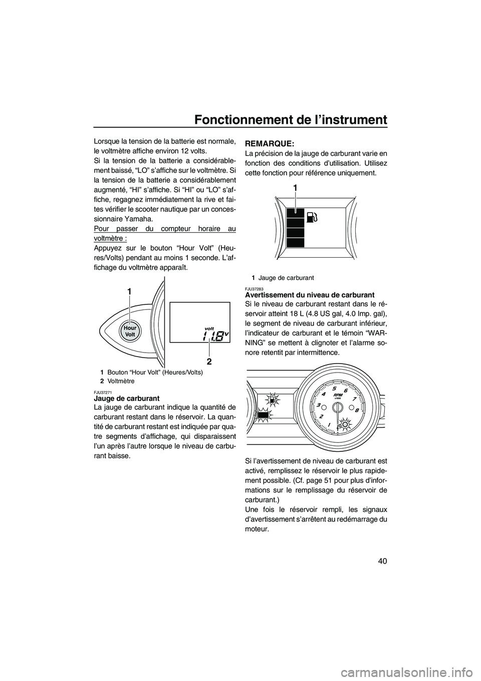 YAMAHA FZS 2012  Notices Demploi (in French) Fonctionnement de l’instrument
40
Lorsque la tension de la batterie est normale,
le voltmètre affiche environ 12 volts.
Si la tension de la batterie a considérable-
ment baissé, “LO” s’affi