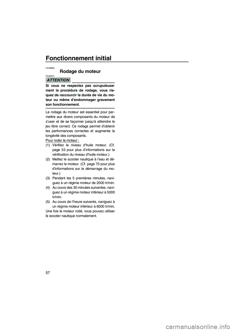 YAMAHA FZS 2012  Notices Demploi (in French) Fonctionnement initial
57
FJU36665
Rodage du moteur 
ATTENTION
FCJ00431
Si vous ne respectez pas scrupuleuse-
ment la procédure de rodage, vous ris-
quez de raccourcir la durée de vie du mo-
teur ou