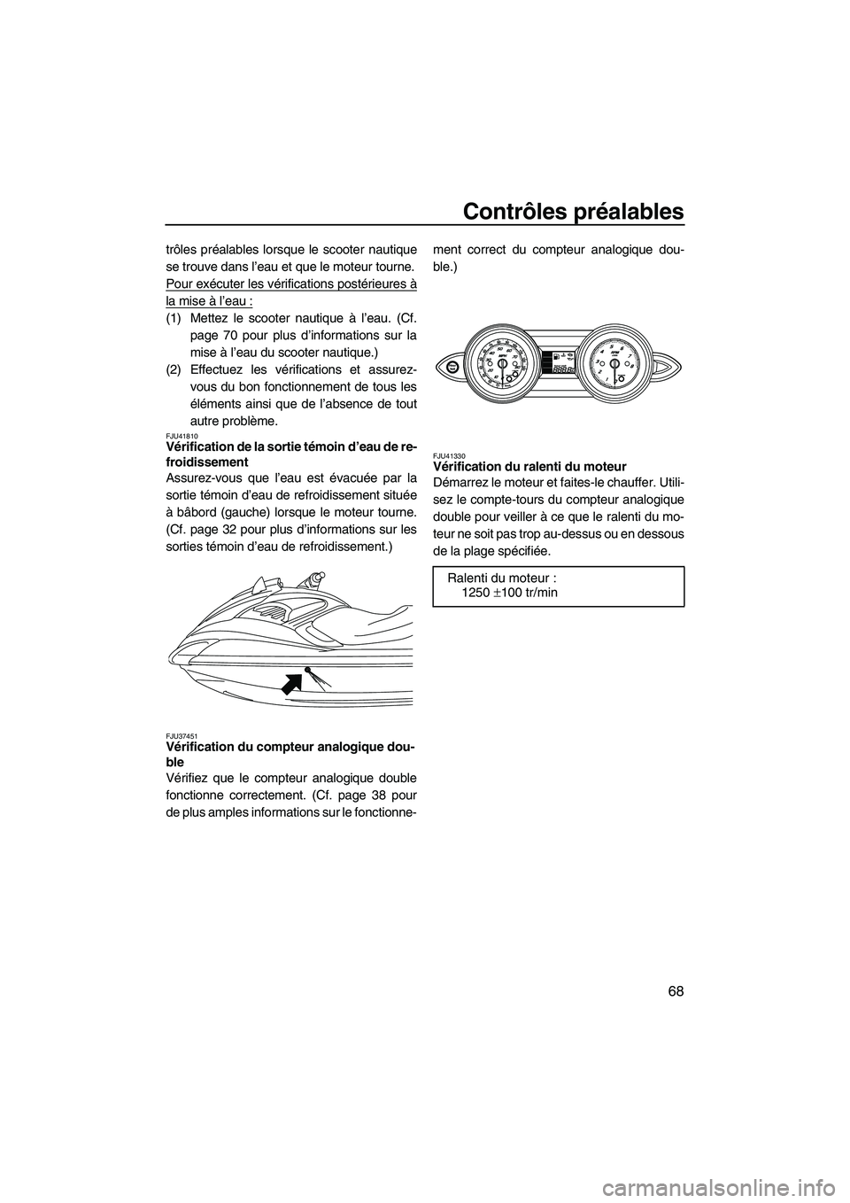 YAMAHA FZS 2012  Notices Demploi (in French) Contrôles préalables
68
trôles préalables lorsque le scooter nautique
se trouve dans l’eau et que le moteur tourne.
Pour exécuter les vérifications postérieures à
la mise à l’eau :
(1) Me