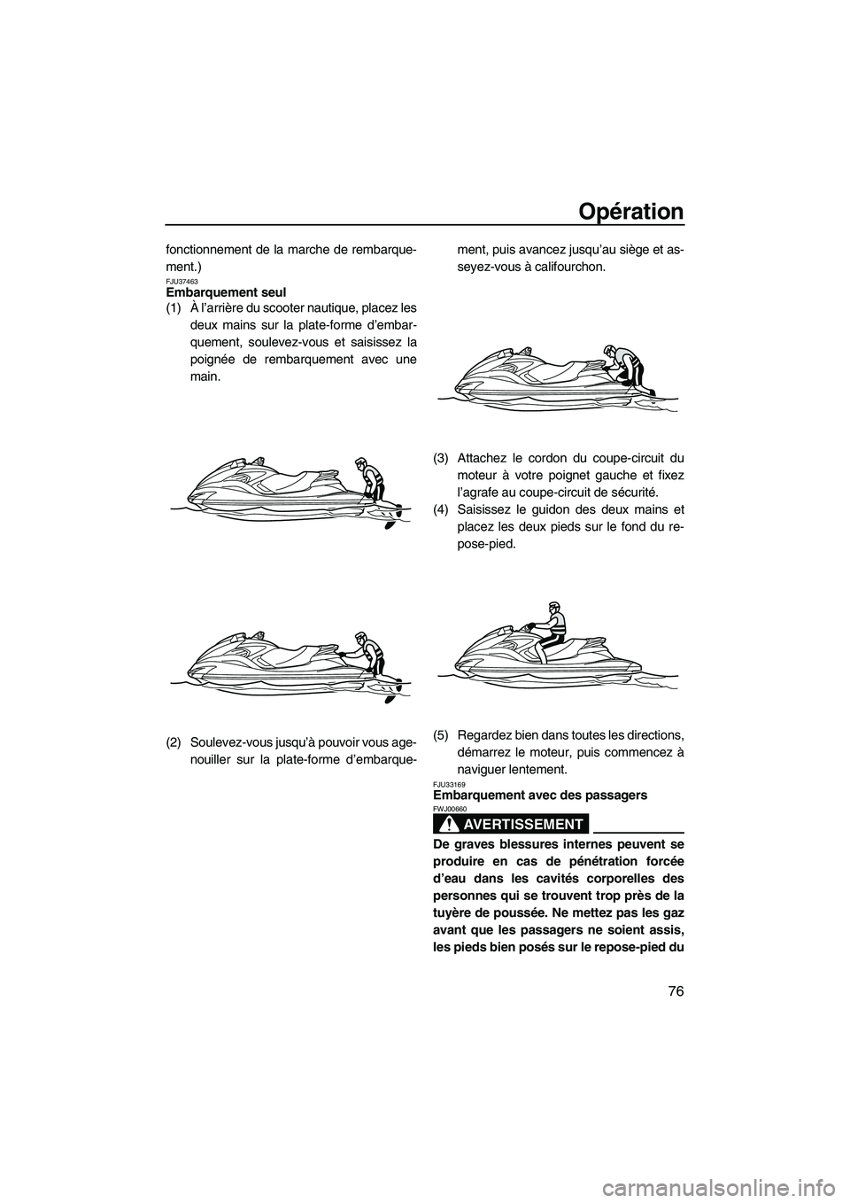 YAMAHA FZS 2012  Notices Demploi (in French) Opération
76
fonctionnement de la marche de rembarque-
ment.)
FJU37463Embarquement seul 
(1)À l’arrière du scooter nautique, placez les
deux mains sur la plate-forme d’embar-
quement, soulevez-