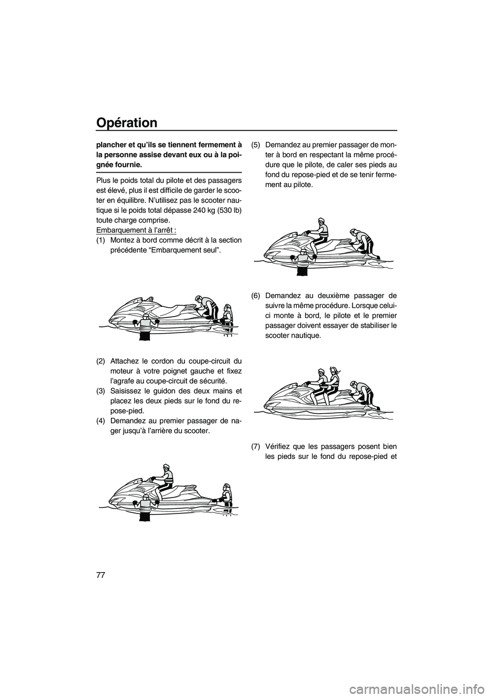 YAMAHA FZS 2012  Notices Demploi (in French) Opération
77
plancher et qu’ils se tiennent fermement à
la personne assise devant eux ou à la poi-
gnée fournie.
Plus le poids total du pilote et des passagers
est élevé, plus il est difficile