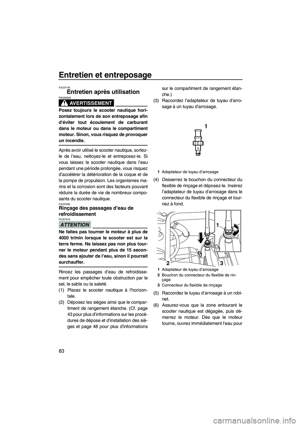 YAMAHA FZS 2012  Notices Demploi (in French) Entretien et entreposage
83
FJU37145
Entretien après utilisation 
AVERTISSEMENT
FWJ00330
Posez toujours le scooter nautique hori-
zontalement lors de son entreposage afin
d’éviter tout écoulement