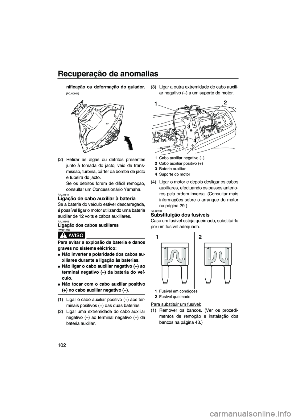 YAMAHA FZS 2012  Manual de utilização (in Portuguese) Recuperação de anomalias
102
nificação ou deformação do guiador.
[PCJ00661]
(2) Retirar as algas ou detritos presentes
junto à tomada do jacto, veio de trans-
missão, turbina, cárter da bomba