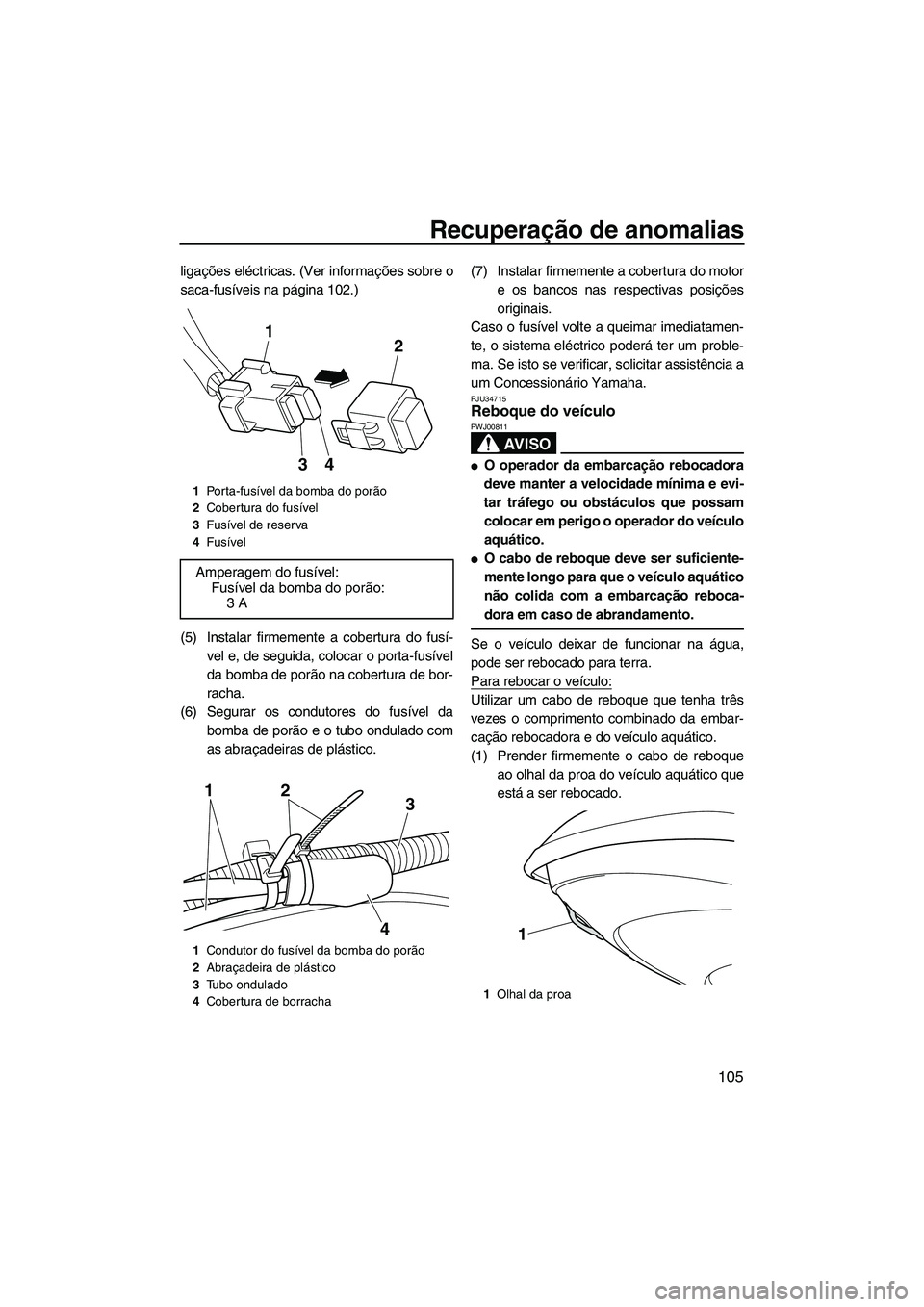 YAMAHA FZS 2012  Manual de utilização (in Portuguese) Recuperação de anomalias
105
ligações eléctricas. (Ver informações sobre o
saca-fusíveis na página 102.)
(5) Instalar firmemente a cobertura do fusí-
vel e, de seguida, colocar o porta-fusí