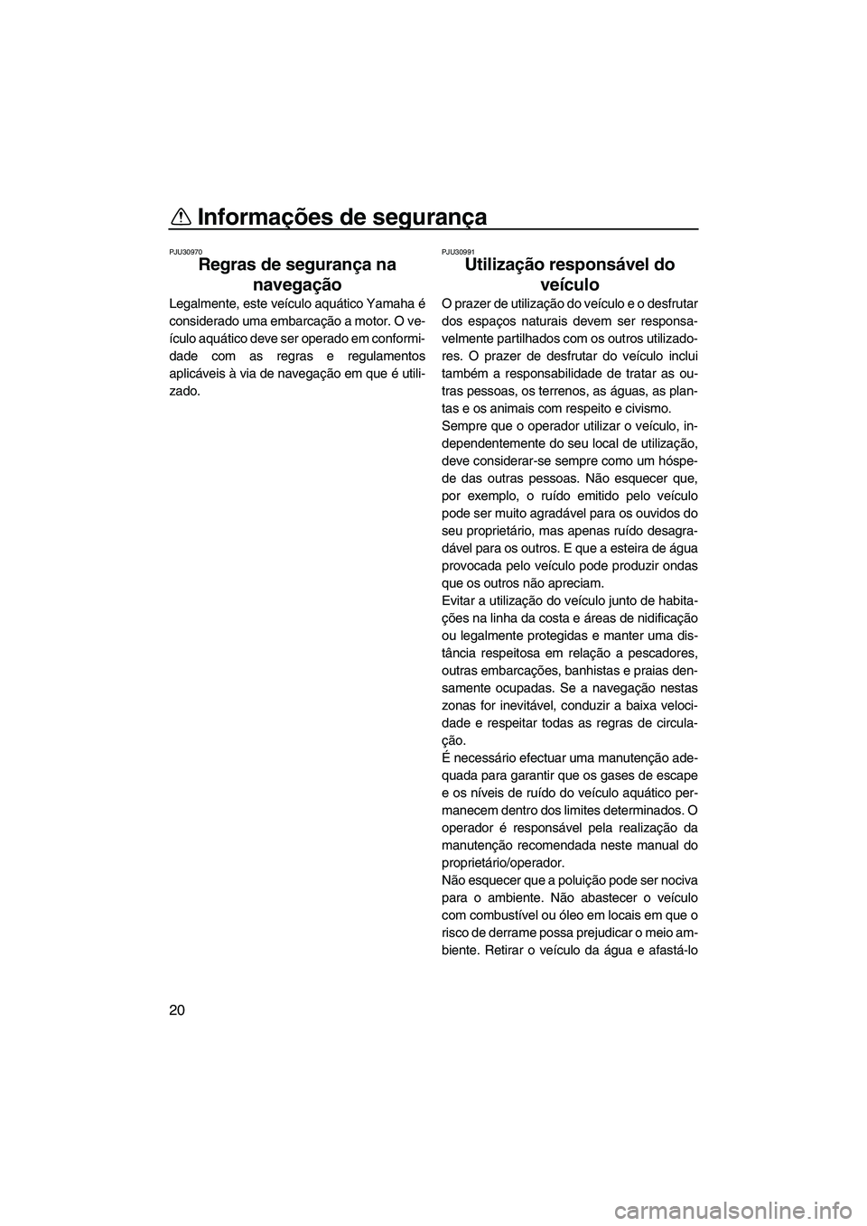 YAMAHA FZS 2012  Manual de utilização (in Portuguese) Informações de segurança
20
PJU30970
Regras de segurança na 
navegação 
Legalmente, este veículo aquático Yamaha é
considerado uma embarcação a motor. O ve-
ículo aquático deve ser operad
