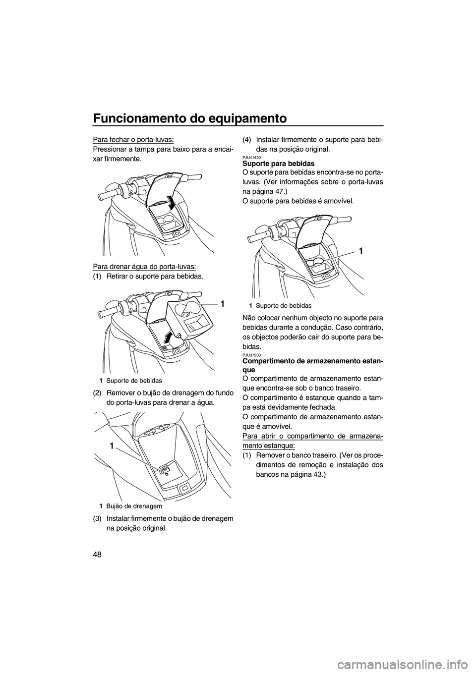 YAMAHA FZS 2012  Manual de utilização (in Portuguese) Funcionamento do equipamento
48
Para fechar o porta-luvas:
Pressionar a tampa para baixo para a encai-
xar firmemente.
Para drenar água do porta-luvas:
(1) Retirar o suporte para bebidas.
(2) Remover
