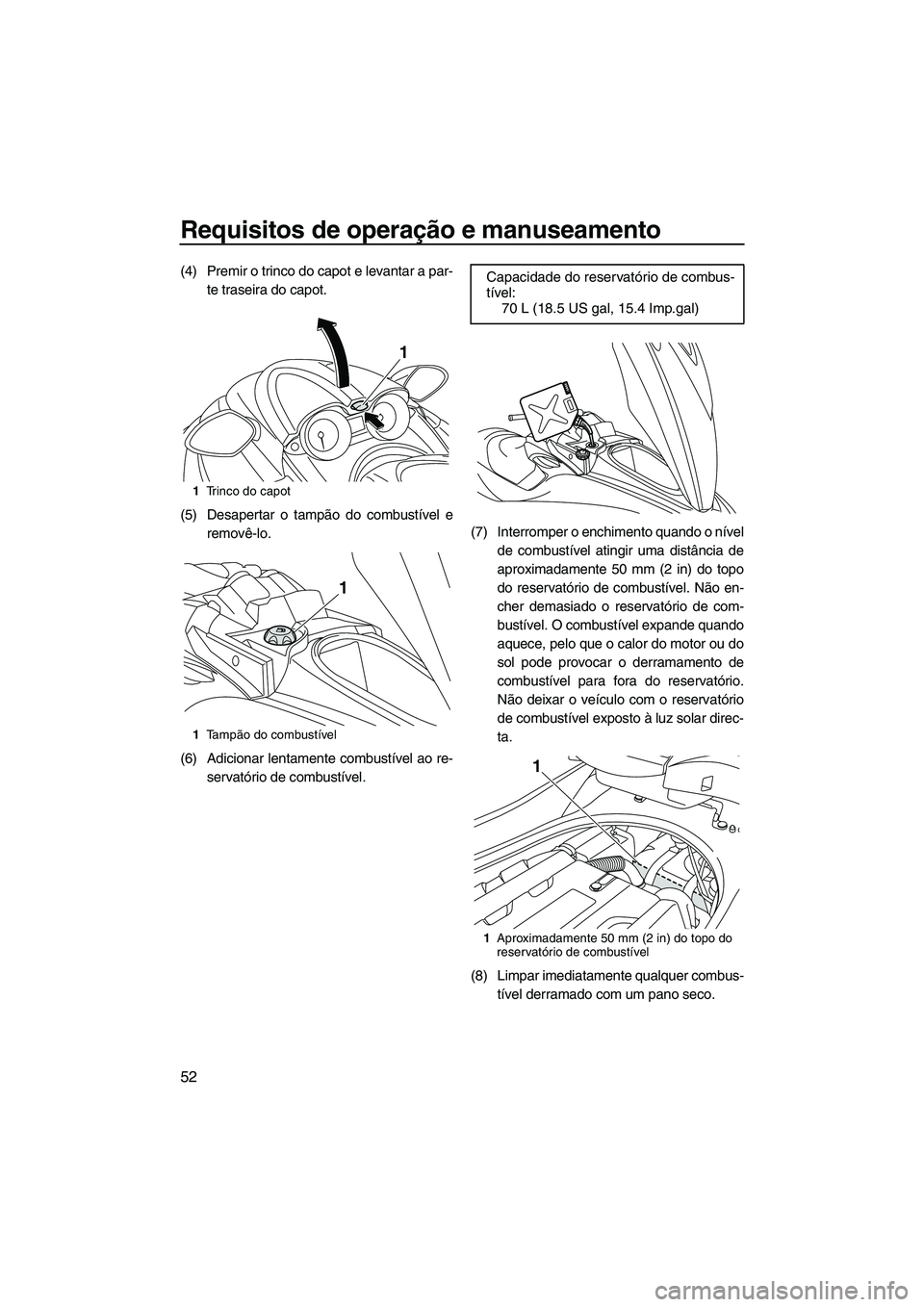 YAMAHA FZS 2012  Manual de utilização (in Portuguese) Requisitos de operação e manuseamento
52
(4) Premir o trinco do capot e levantar a par-
te traseira do capot.
(5) Desapertar o tampão do combustível e
removê-lo.
(6) Adicionar lentamente combust
