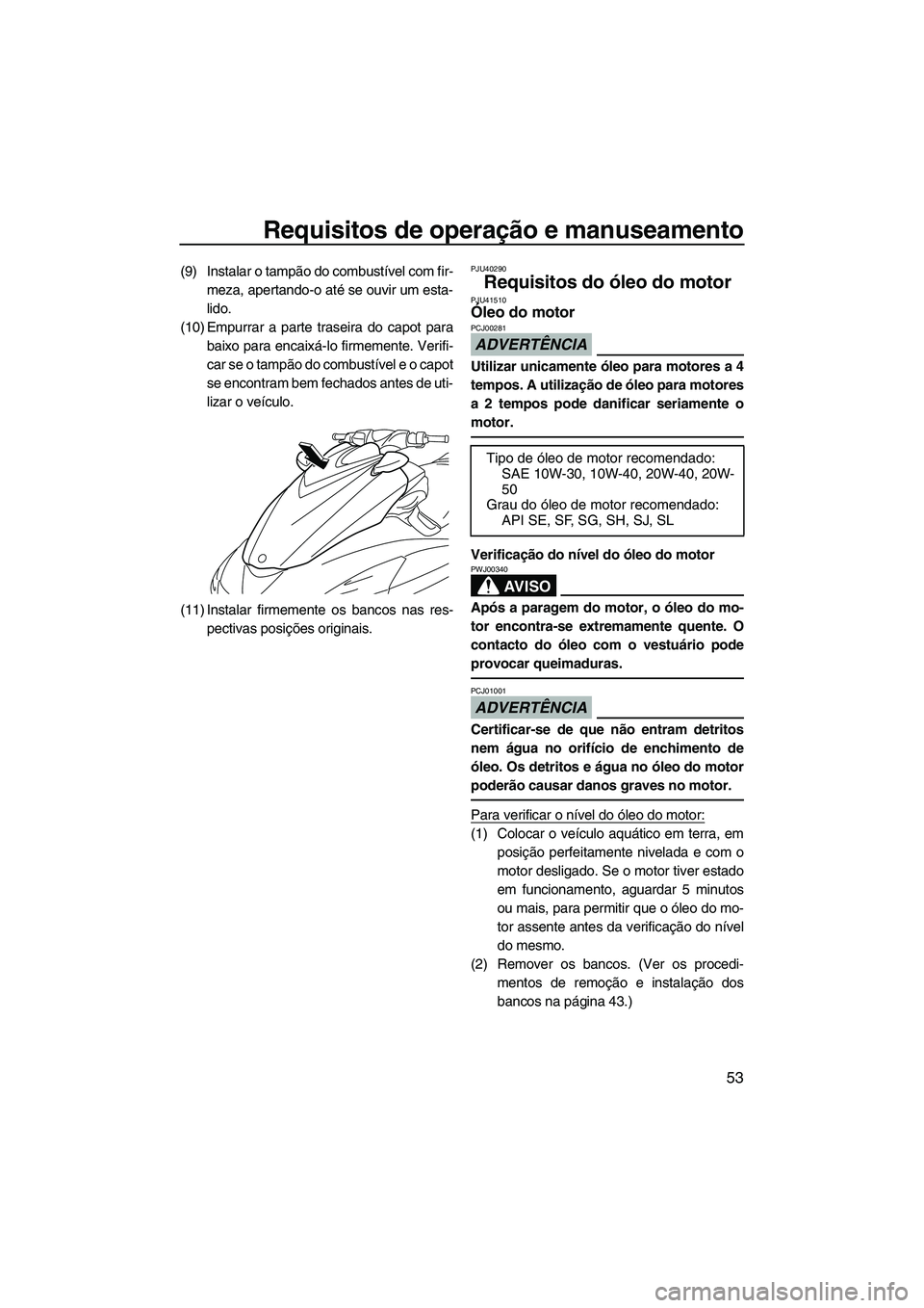 YAMAHA FZS 2012  Manual de utilização (in Portuguese) Requisitos de operação e manuseamento
53
(9) Instalar o tampão do combustível com fir-
meza, apertando-o até se ouvir um esta-
lido.
(10) Empurrar a parte traseira do capot para
baixo para encaix