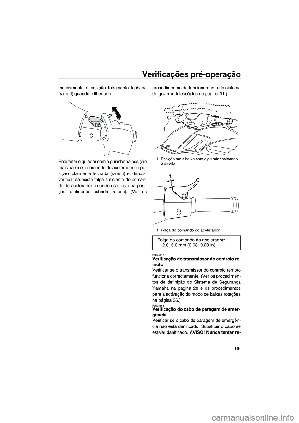 YAMAHA FZS 2012  Manual de utilização (in Portuguese) Verificações pré-operação
65
maticamente à posição totalmente fechada
(ralenti) quando é libertado.
Endireitar o guiador com o guiador na posição
mais baixa e o comando do acelerador na po-