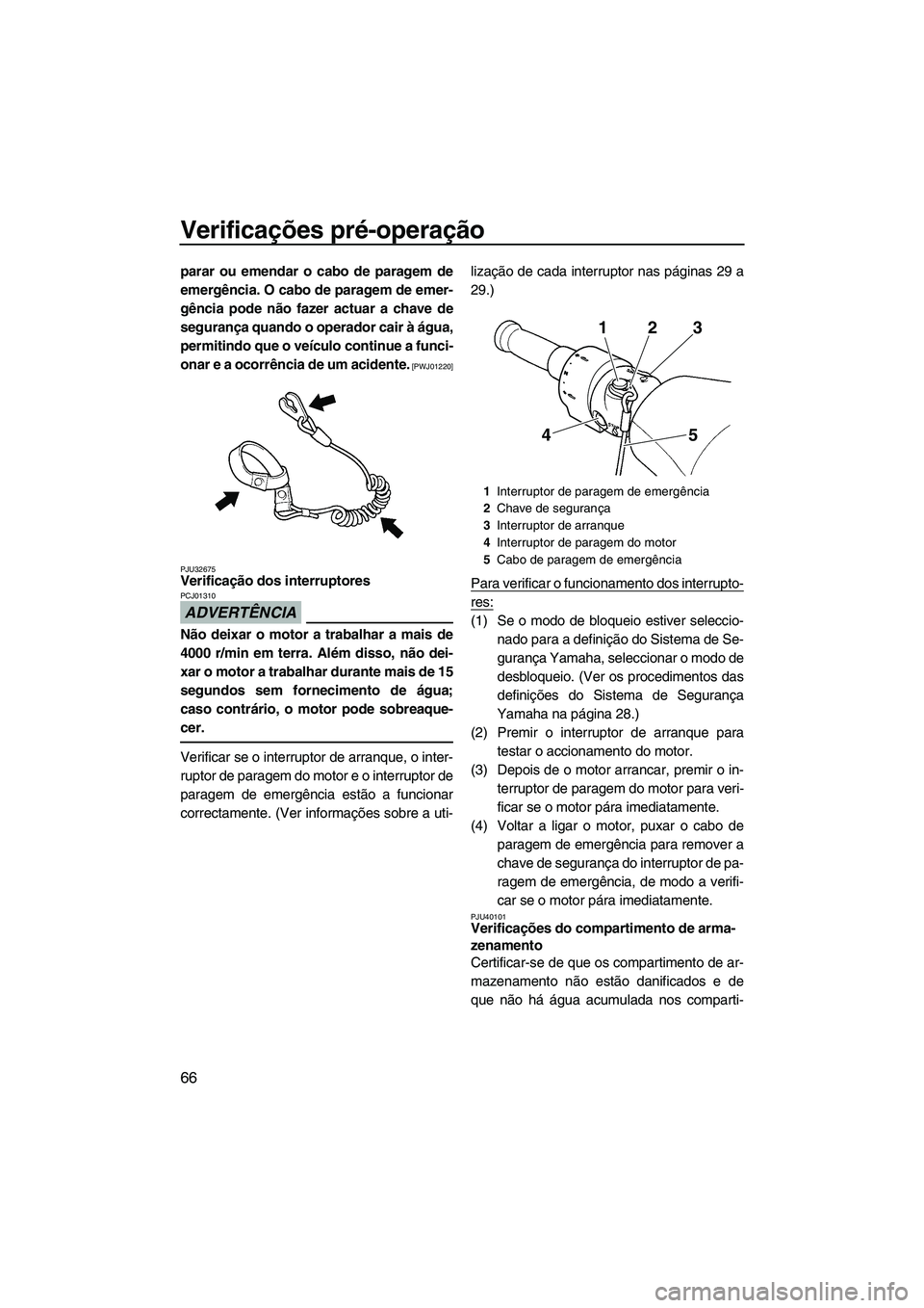 YAMAHA FZS 2012  Manual de utilização (in Portuguese) Verificações pré-operação
66
parar ou emendar o cabo de paragem de
emergência. O cabo de paragem de emer-
gência pode não fazer actuar a chave de
segurança quando o operador cair à água,
pe