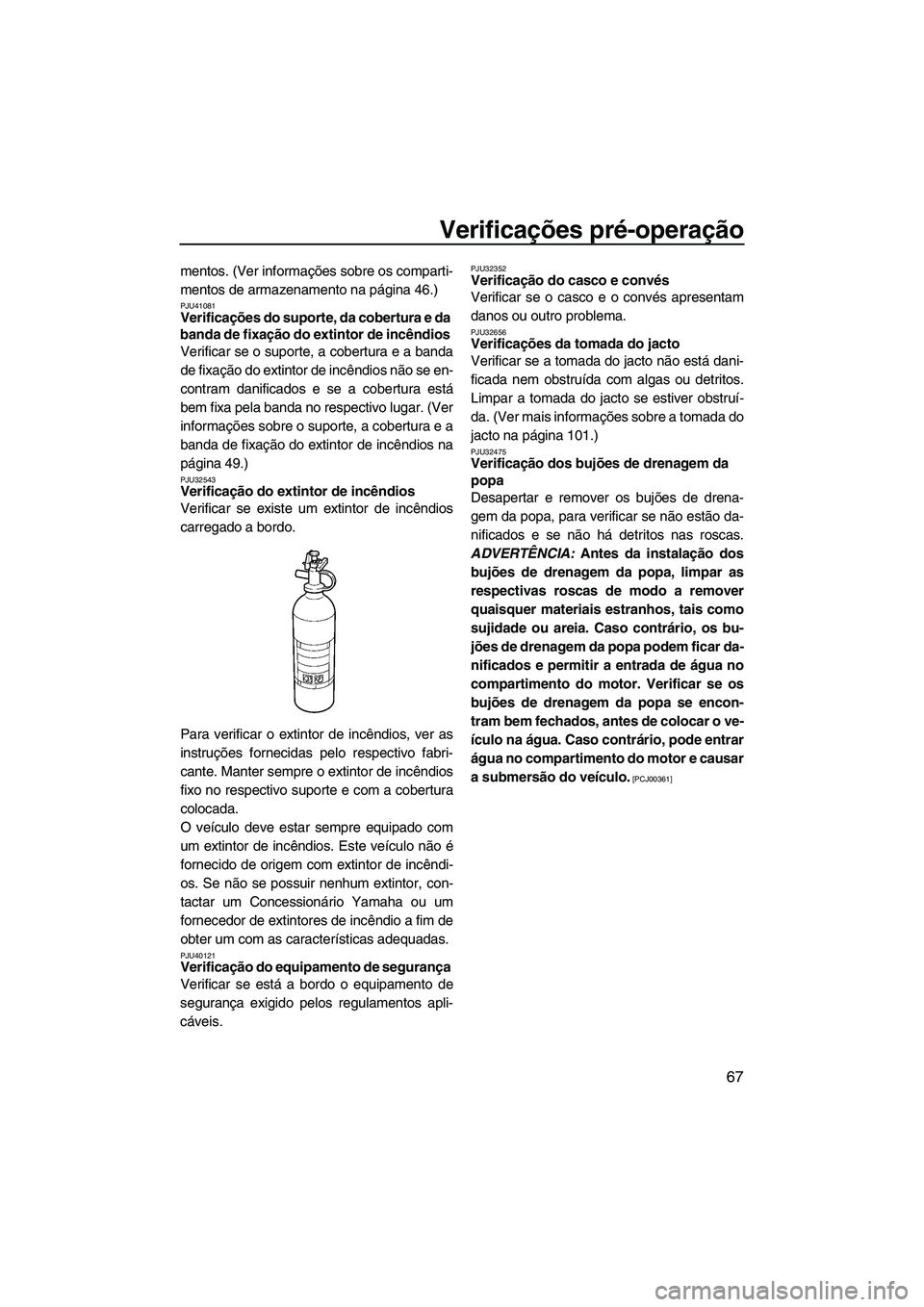 YAMAHA FZS 2012  Manual de utilização (in Portuguese) Verificações pré-operação
67
mentos. (Ver informações sobre os comparti-
mentos de armazenamento na página 46.)
PJU41081Verificações do suporte, da cobertura e da 
banda de fixação do exti