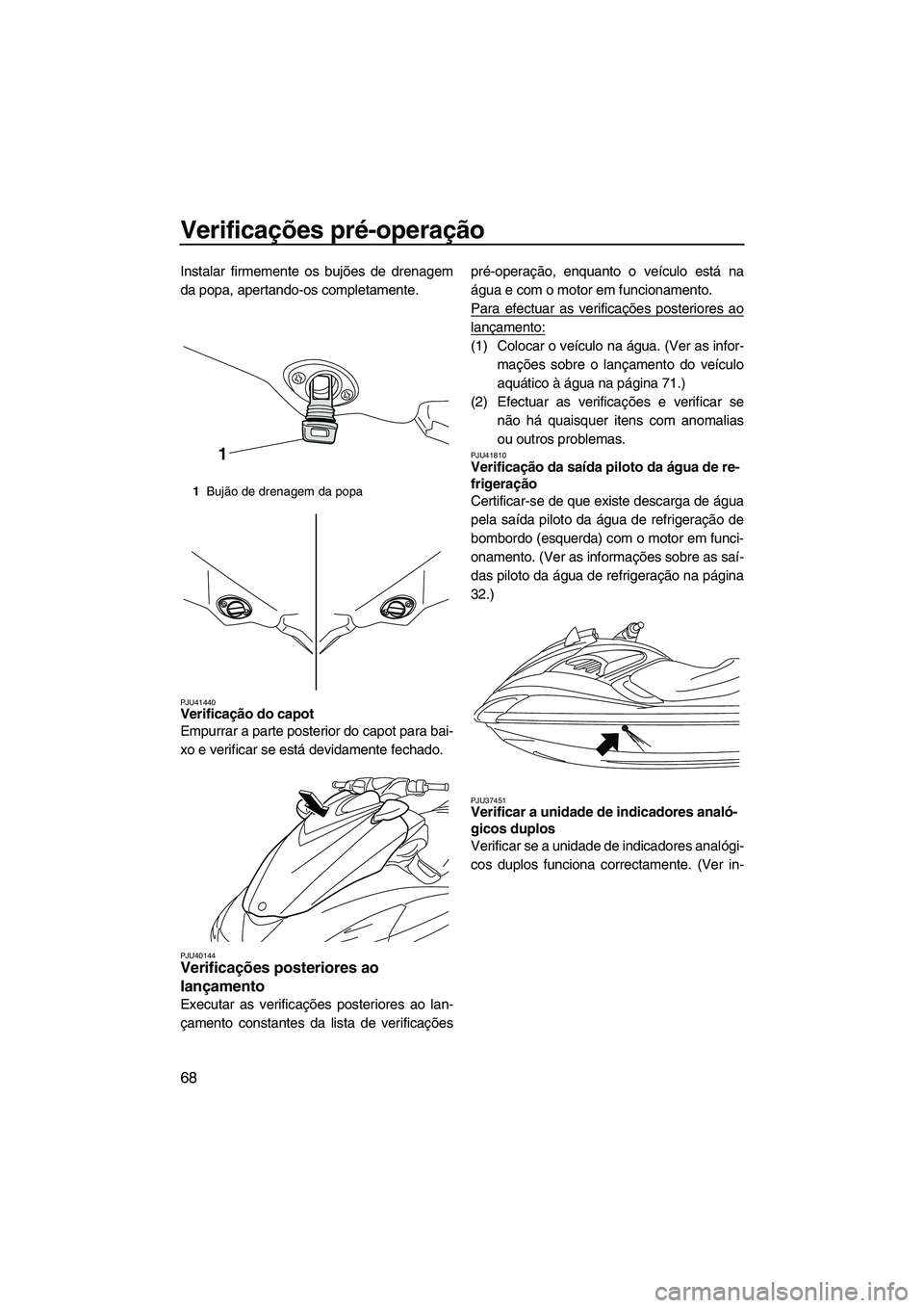 YAMAHA FZS 2012  Manual de utilização (in Portuguese) Verificações pré-operação
68
Instalar firmemente os bujões de drenagem
da popa, apertando-os completamente.
PJU41440Verificação do capot 
Empurrar a parte posterior do capot para bai-
xo e ver