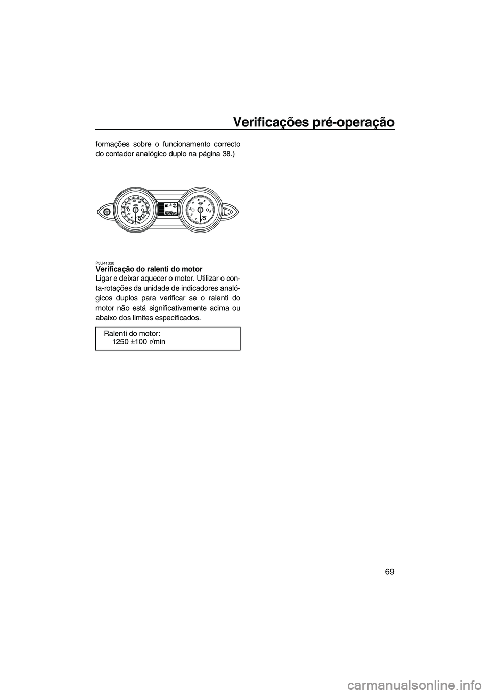 YAMAHA FZS 2012  Manual de utilização (in Portuguese) Verificações pré-operação
69
formações sobre o funcionamento correcto
do contador analógico duplo na página 38.)
PJU41330Verificação do ralenti do motor 
Ligar e deixar aquecer o motor. Uti