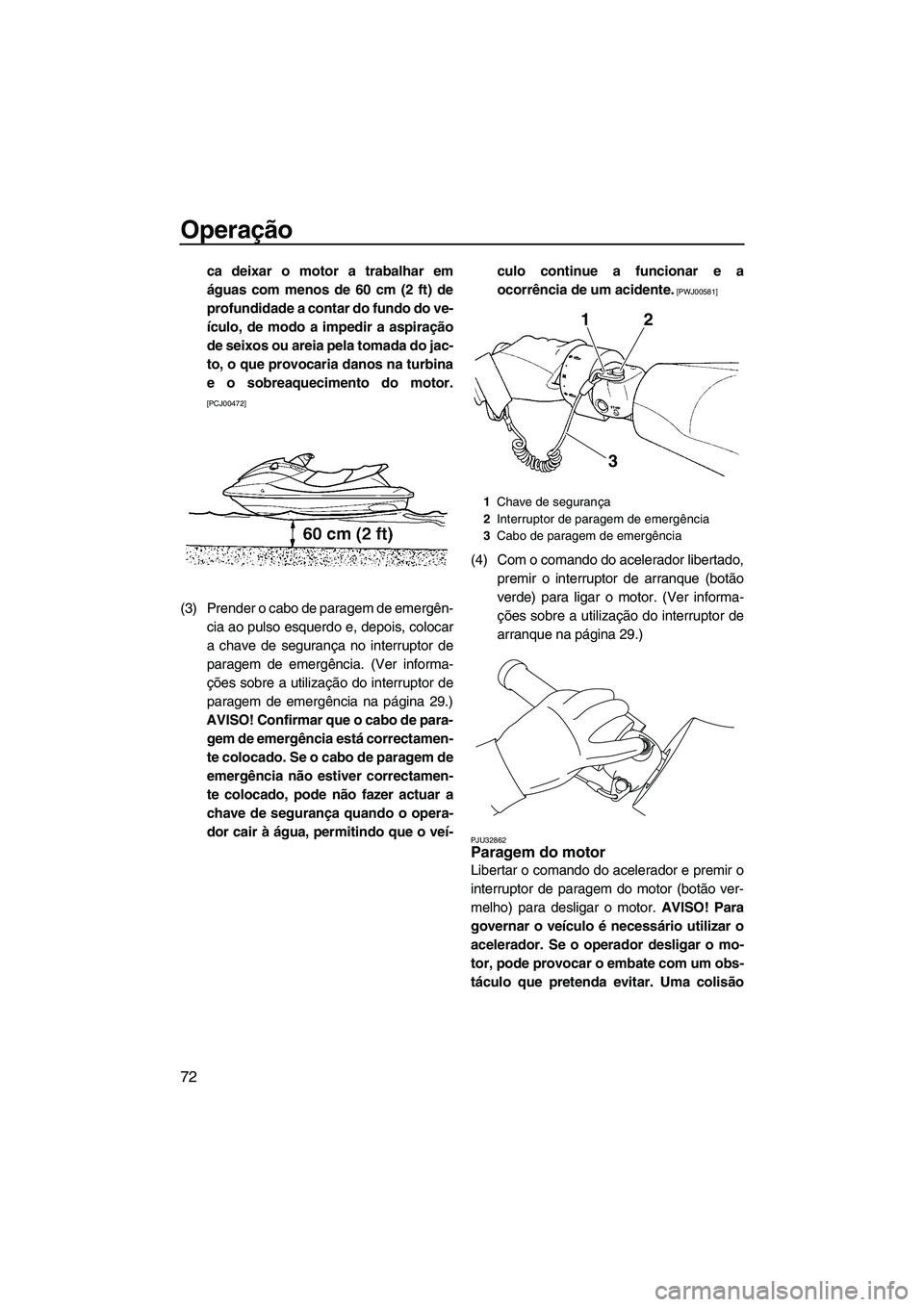 YAMAHA FZS 2012  Manual de utilização (in Portuguese) Operação
72
ca deixar o motor a trabalhar em
águas com menos de 60 cm (2 ft) de
profundidade a contar do fundo do ve-
ículo, de modo a impedir a aspiração
de seixos ou areia pela tomada do jac-
