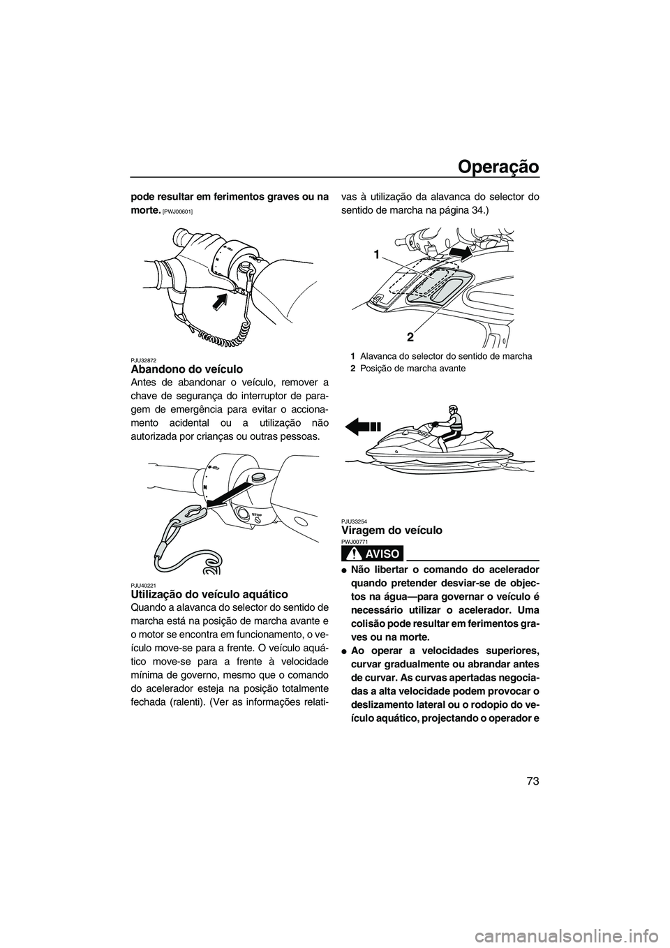 YAMAHA FZS 2012  Manual de utilização (in Portuguese) Operação
73
pode resultar em ferimentos graves ou na
morte.
 [PWJ00601]
PJU32872
Abandono do veículo 
Antes de abandonar o veículo, remover a
chave de segurança do interruptor de para-
gem de eme