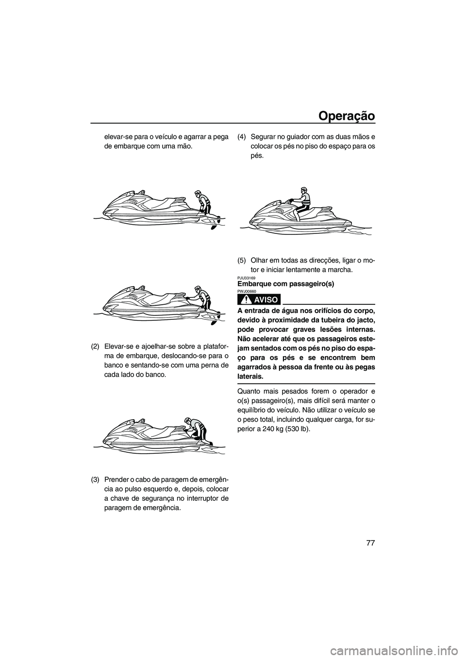 YAMAHA FZS 2012  Manual de utilização (in Portuguese) Operação
77
elevar-se para o veículo e agarrar a pega
de embarque com uma mão.
(2) Elevar-se e ajoelhar-se sobre a platafor-
ma de embarque, deslocando-se para o
banco e sentando-se com uma perna 