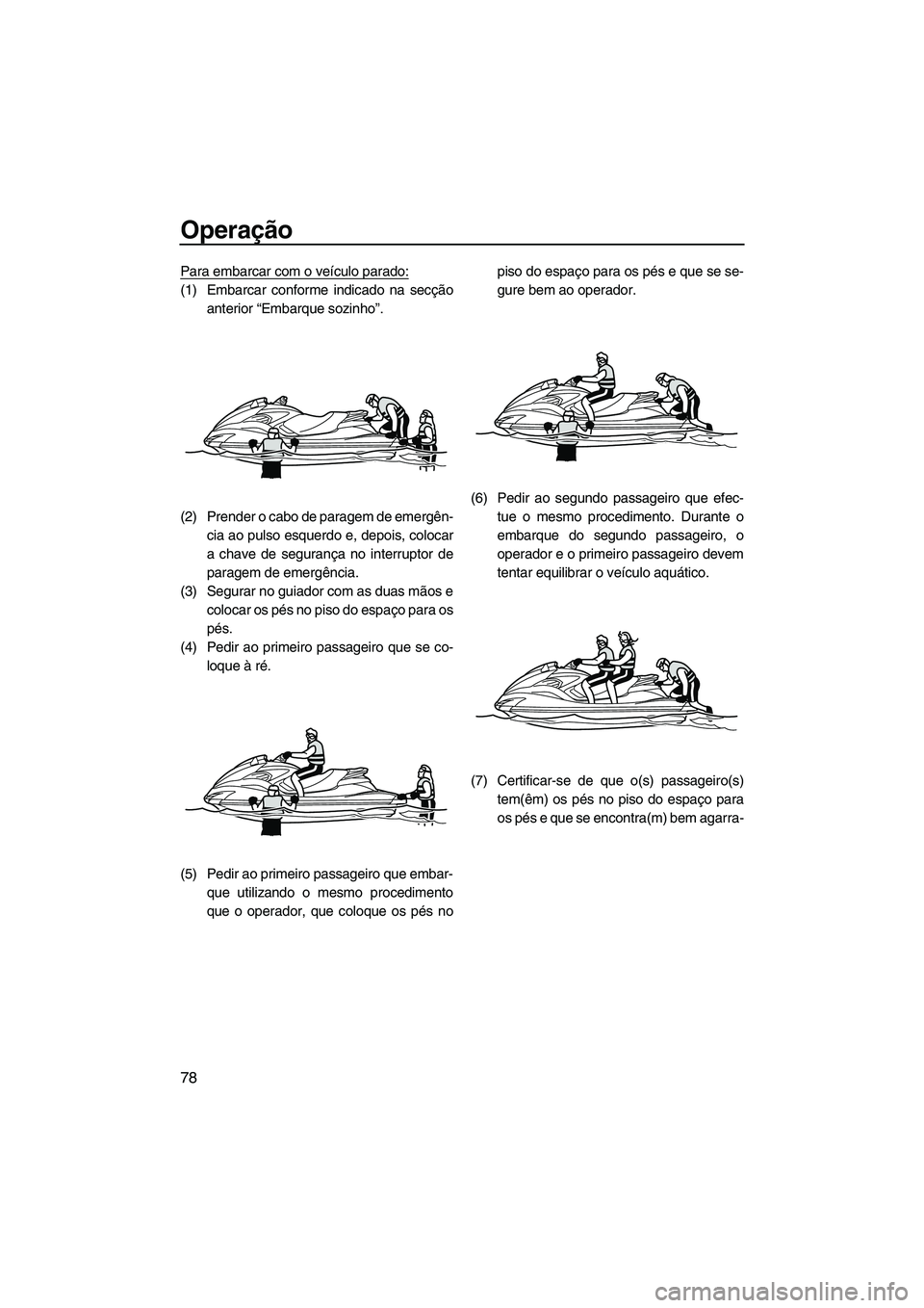 YAMAHA FZS 2012  Manual de utilização (in Portuguese) Operação
78
Para embarcar com o veículo parado:
(1) Embarcar conforme indicado na secção
anterior “Embarque sozinho”.
(2) Prender o cabo de paragem de emergên-
cia ao pulso esquerdo e, depoi