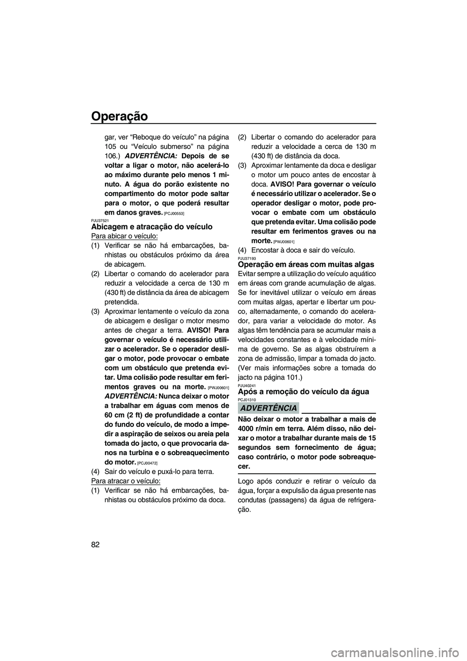 YAMAHA FZS 2012  Manual de utilização (in Portuguese) Operação
82
gar, ver “Reboque do veículo” na página
105 ou “Veículo submerso” na página
106.) ADVERTÊNCIA: Depois de se
voltar a ligar o motor, não acelerá-lo
ao máximo durante pelo 