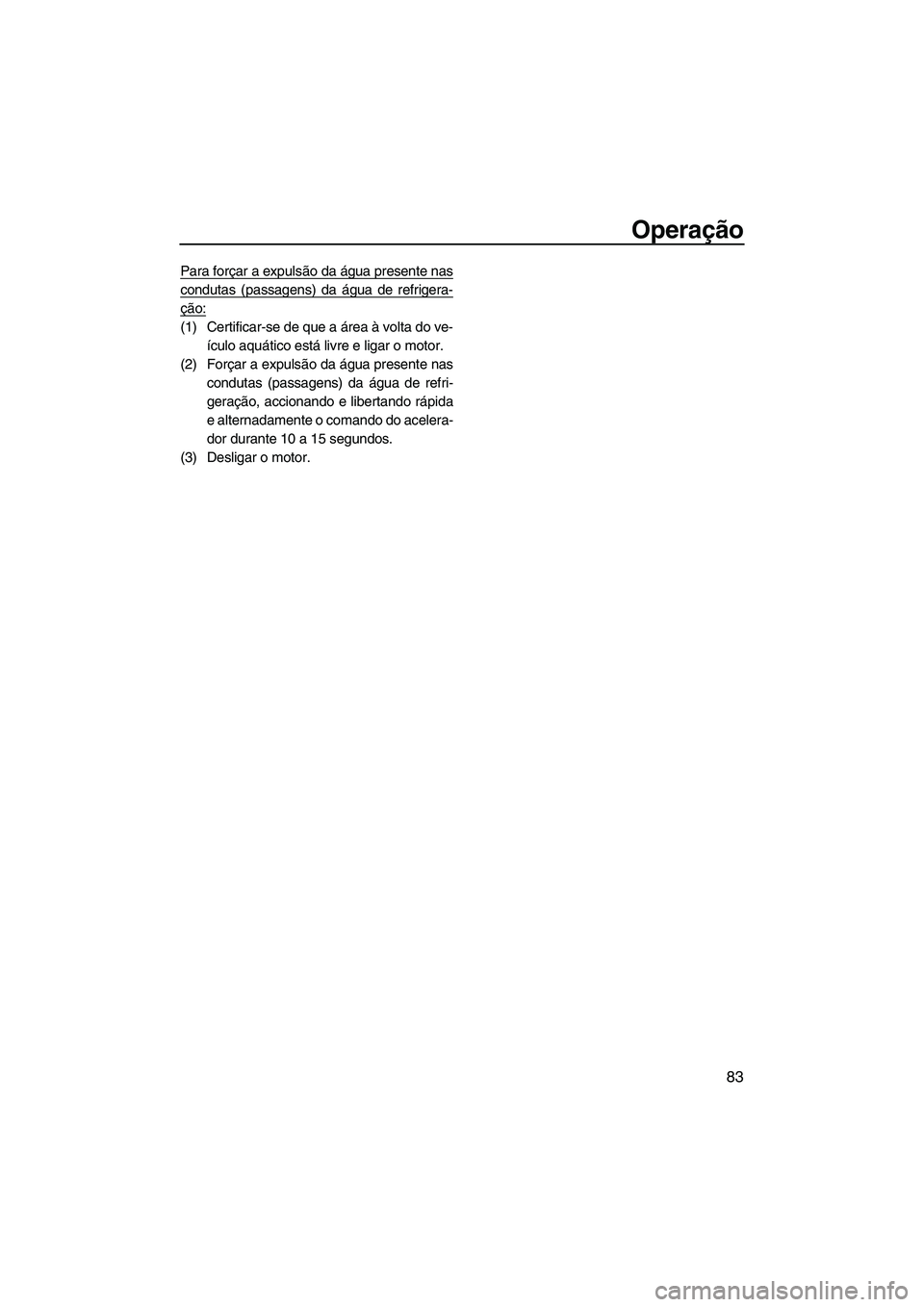 YAMAHA FZS 2012  Manual de utilização (in Portuguese) Operação
83
Para forçar a expulsão da água presente nas
condutas (passagens) da água de refrigera-
ção:
(1) Certificar-se de que a área à volta do ve-
ículo aquático está livre e ligar o 