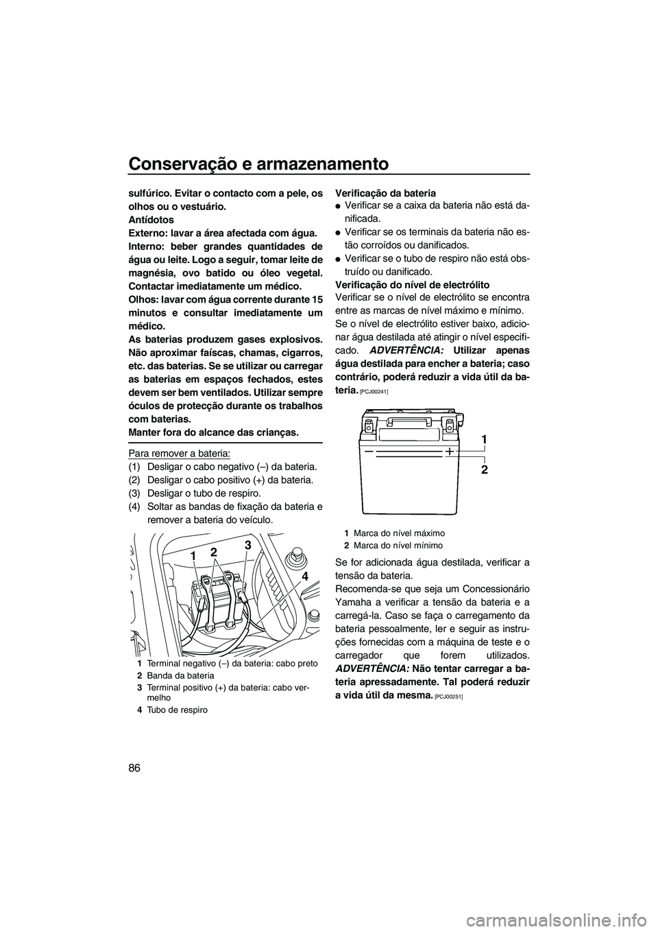 YAMAHA FZS 2012  Manual de utilização (in Portuguese) Conservação e armazenamento
86
sulfúrico. Evitar o contacto com a pele, os
olhos ou o vestuário.
Antídotos
Externo: lavar a área afectada com água.
Interno: beber grandes quantidades de
água o