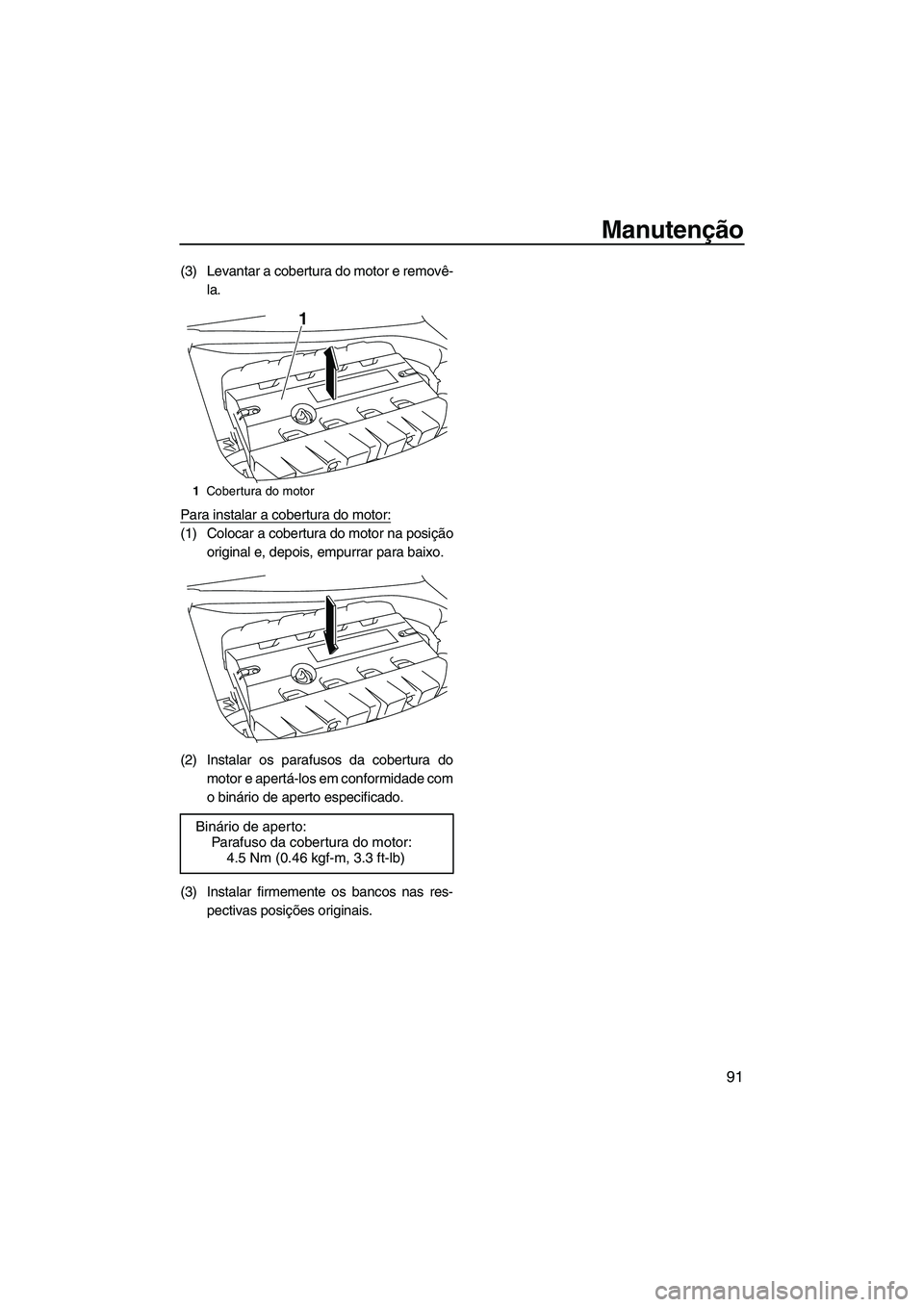 YAMAHA FZS 2012  Manual de utilização (in Portuguese) Manutenção
91
(3) Levantar a cobertura do motor e removê-
la.
Para instalar a cobertura do motor:
(1) Colocar a cobertura do motor na posição
original e, depois, empurrar para baixo.
(2) Instalar