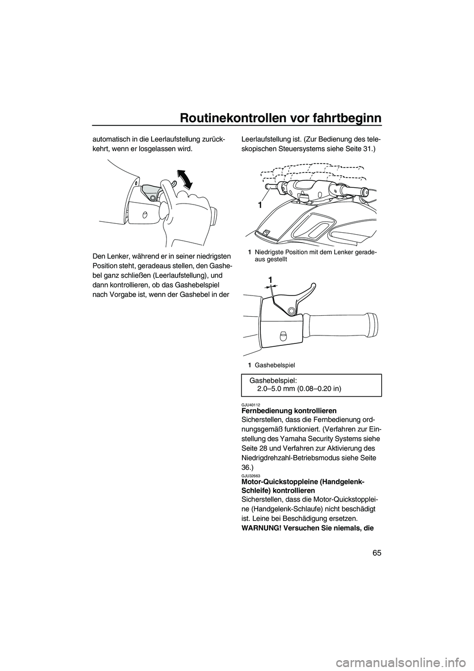 YAMAHA FZS 2010  Betriebsanleitungen (in German) Routinekontrollen vor fahrtbeginn
65
automatisch in die Leerlaufstellung zurück-
kehrt, wenn er losgelassen wird.
Den Lenker, während er in seiner niedrigsten 
Position steht, geradeaus stellen, den
