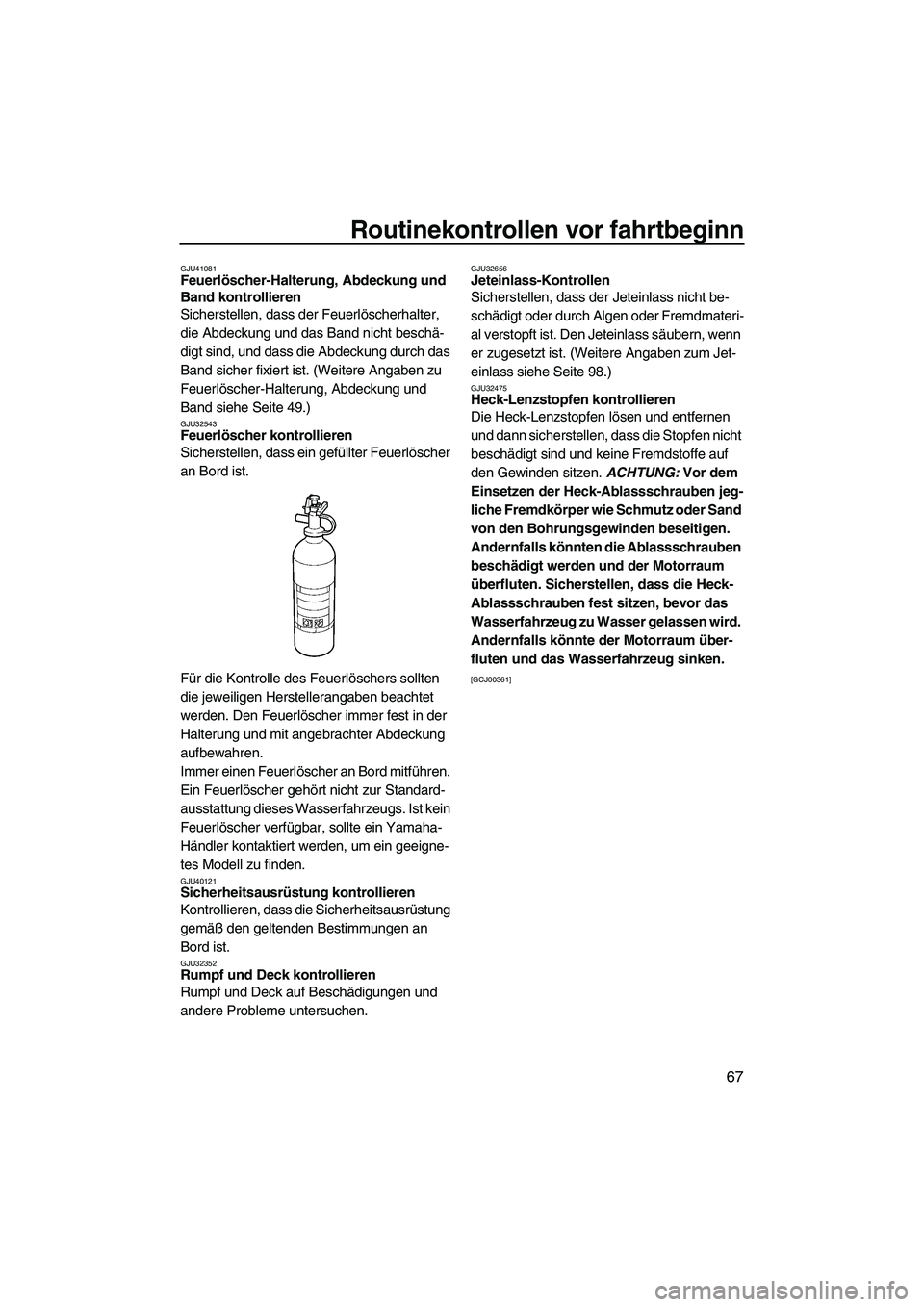 YAMAHA FZS 2010  Betriebsanleitungen (in German) Routinekontrollen vor fahrtbeginn
67
GJU41081Feuerlöscher-Halterung, Abdeckung und 
Band kontrollieren 
Sicherstellen, dass der Feuerlöscherhalter, 
die Abdeckung und das Band nicht beschä-
digt si