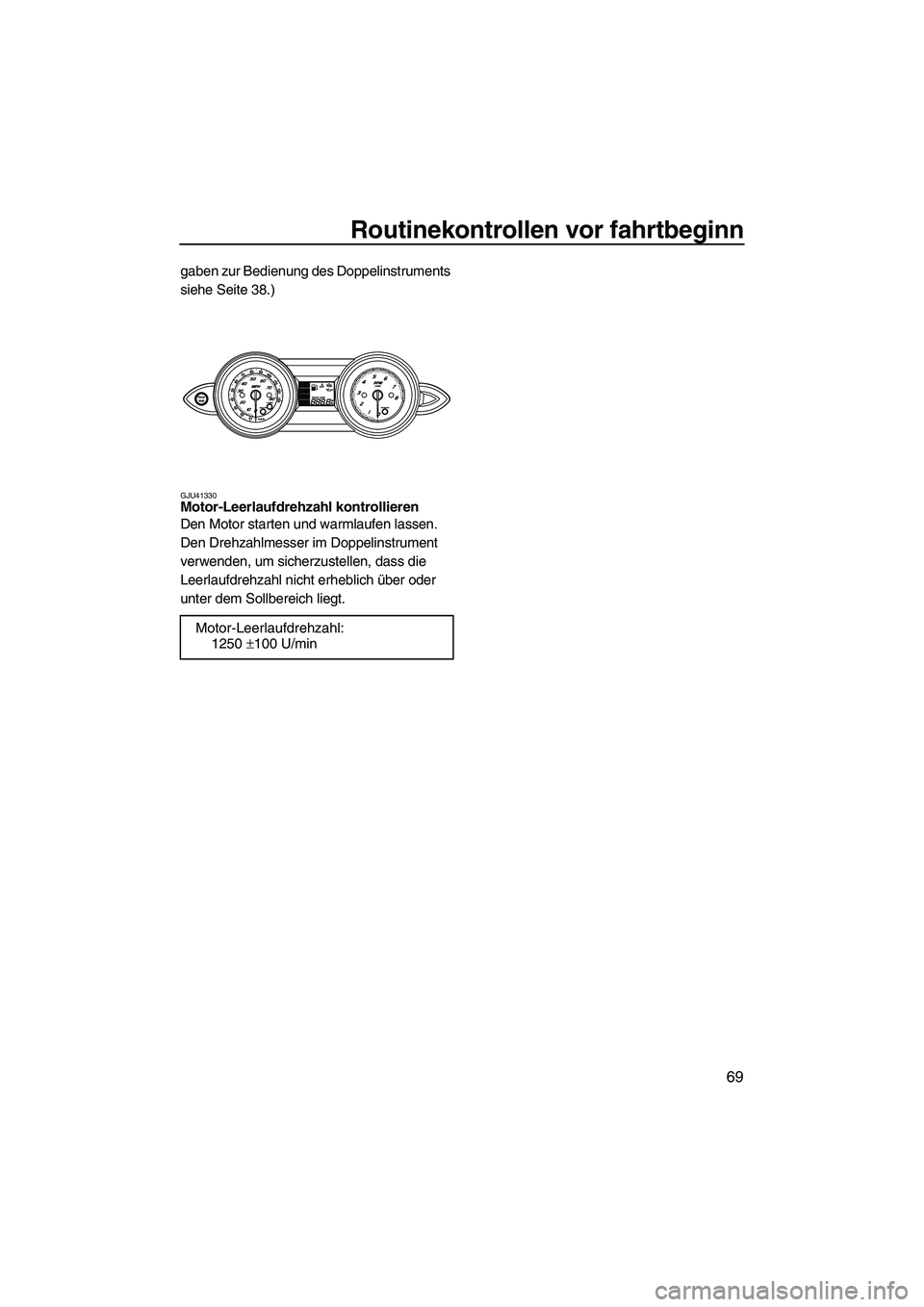 YAMAHA FZS 2010  Betriebsanleitungen (in German) Routinekontrollen vor fahrtbeginn
69
gaben zur Bedienung des Doppelinstruments 
siehe Seite 38.)
GJU41330Motor-Leerlaufdrehzahl kontrollieren 
Den Motor starten und warmlaufen lassen. 
Den Drehzahlmes