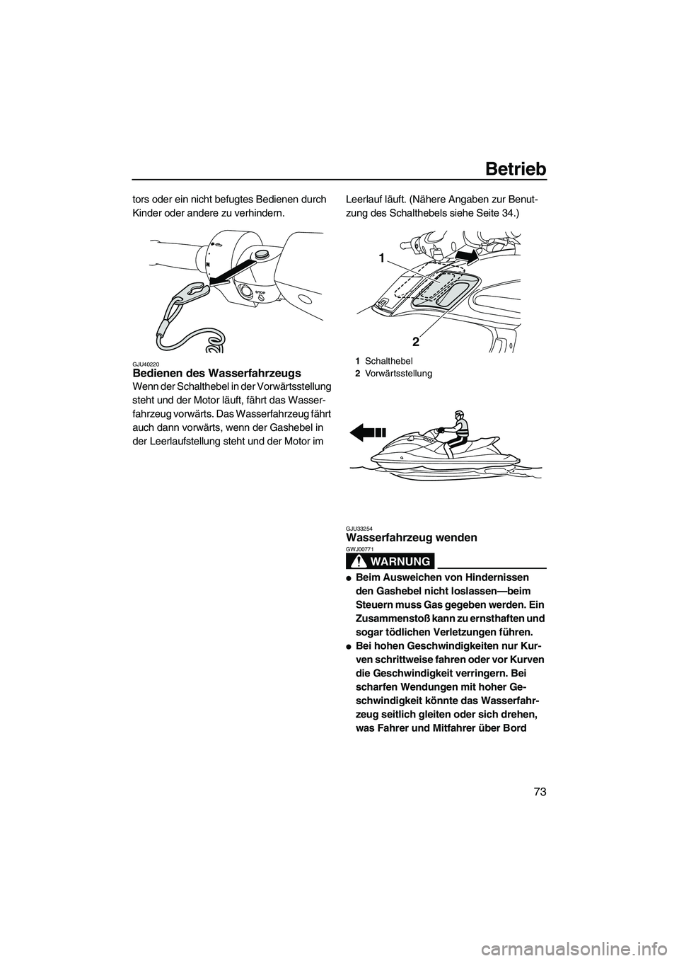 YAMAHA FZS 2010  Betriebsanleitungen (in German) Betrieb
73
tors oder ein nicht befugtes Bedienen durch 
Kinder oder andere zu verhindern.
GJU40220Bedienen des Wasserfahrzeugs 
Wenn der Schalthebel in der Vorwärtsstellung 
steht und der Motor läuf