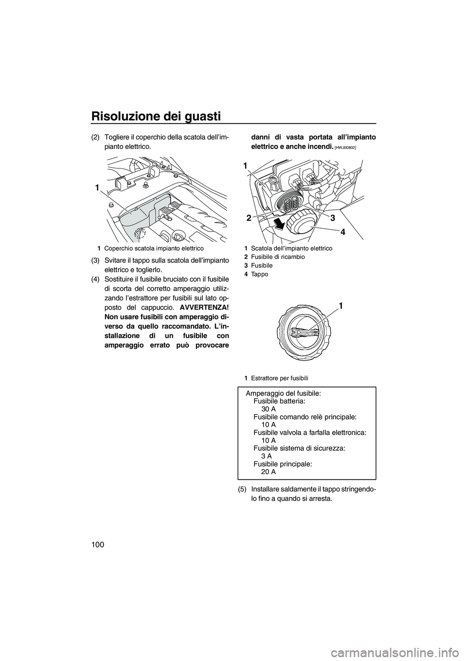 YAMAHA FZS 2010  Manuale duso (in Italian) Risoluzione dei guasti
100
(2) Togliere il coperchio della scatola dell’im-
pianto elettrico.
(3) Svitare il tappo sulla scatola dell’impianto
elettrico e toglierlo.
(4) Sostituire il fusibile bru