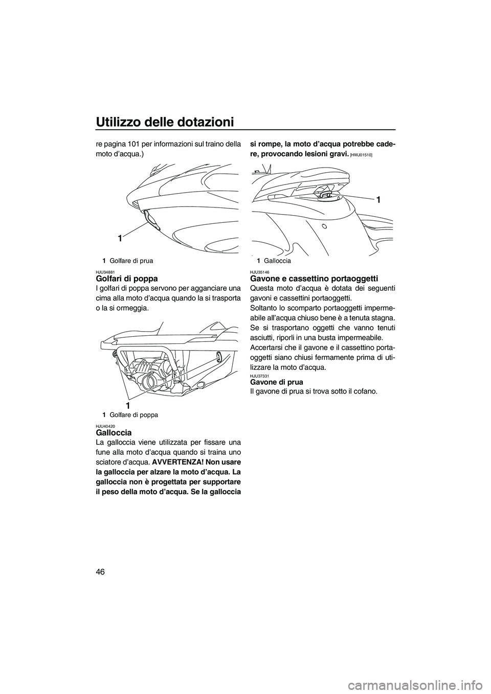 YAMAHA FZS 2010  Manuale duso (in Italian) Utilizzo delle dotazioni
46
re pagina 101 per informazioni sul traino della
moto d’acqua.)
HJU34881Golfari di poppa 
I golfari di poppa servono per agganciare una
cima alla moto d’acqua quando la 