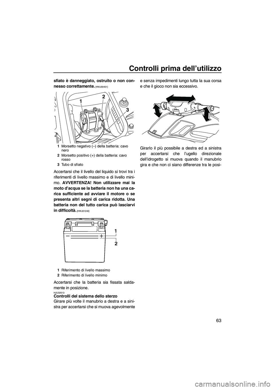 YAMAHA FZS 2010  Manuale duso (in Italian) Controlli prima dell’utilizzo
63
sfiato è danneggiato, ostruito o non con-
nesso correttamente.
 [HWJ00451]
Accertarsi che il livello del liquido si trovi tra i
riferimenti di livello massimo e di 