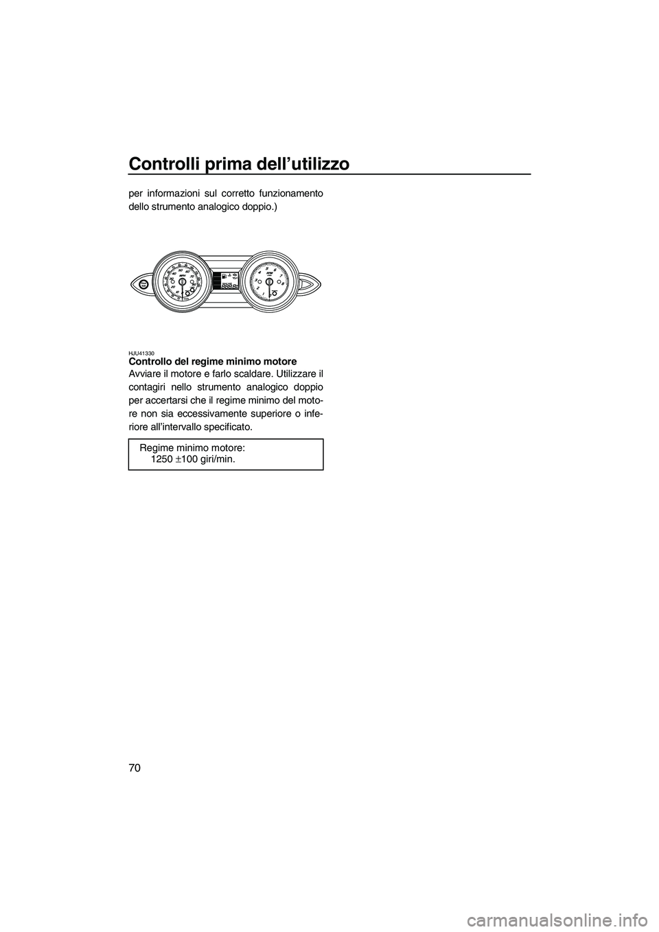 YAMAHA FZS 2010  Manuale duso (in Italian) Controlli prima dell’utilizzo
70
per informazioni sul corretto funzionamento
dello strumento analogico doppio.)
HJU41330Controllo del regime minimo motore 
Avviare il motore e farlo scaldare. Utiliz