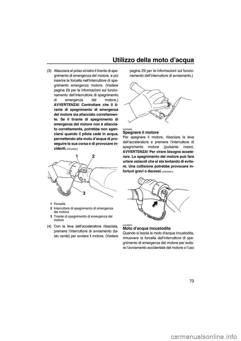YAMAHA FZS 2010  Manuale duso (in Italian) Utilizzo della moto d’acqua
73
(3) Allacciare al polso sinistro il tirante di spe-
gnimento di emergenza del motore, e poi
inserire la forcella nell’interruttore di spe-
gnimento emergenza motore.
